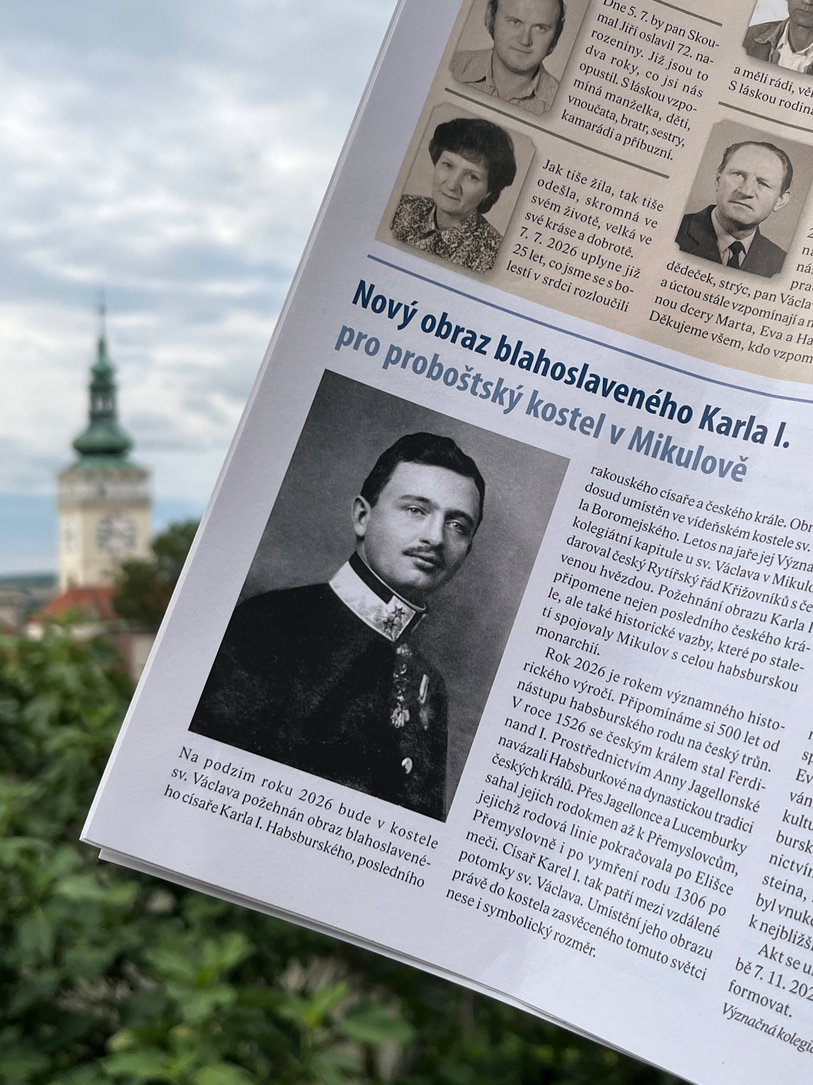 (🇦🇹 Deutsch siehe unten) V rámci připomínky 500 let od nástupu habsburského rodu na český trůn získá mikulovský kostel sv. Václava nový obraz blahoslaveného císaře a českého krále Karla I. Na jeho umístění se vedle mikulovského proboštství podílí také náš spolek.
👉🏻 Jaký byl vztah tohoto císaře a krále k českým zemím? A proč bude jeho obraz letos na podzim umístěn právě v mikulovském kostele sv. Václava? To se dočtete v aktuálním červencovém vydání XXVII. ročníku Zpravodaje města Mikulov.
-
Zum Gedenken an das 500-jährige Jubiläum des Herrschaftsantritts des Hauses Habsburg in den böhmischen Ländern erhält die St.-Wenzels-Kirche in Mikulov/Nikolsburg ein Bild des seligen Kaisers und böhmischen Königs Karl I. Die Aufstellung des Gemäldes erfolgt in Zusammenarbeit mit der Nikolsburger Propstei und unserem Verein.
👉🏻 Welche Beziehung hatte Kaiser und König Karl I. zu den böhmischen Ländern? Und warum wird sein Bild gerade in der St.-Wenzels-Kirche in Nikolsburg seinen Platz finden? Antworten darauf finden Sie in der aktuellen Juli-Ausgabe des XXVII. Jahrgangs des Mitteilungsblatts "Zpravodaj města Mikulov".