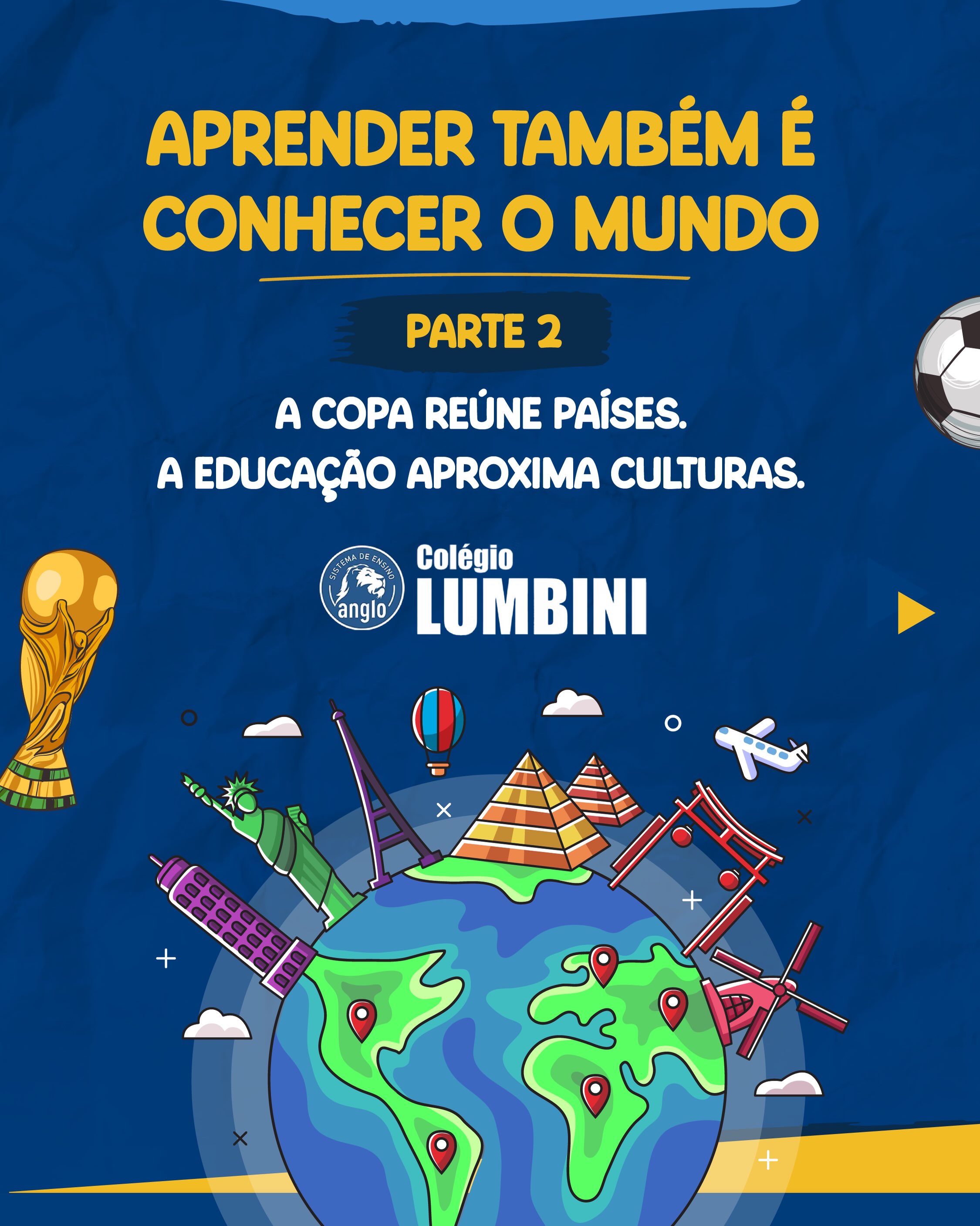 🌎📚 APRENDER TAMBÉM É CONHECER O MUNDO!
A Copa do Mundo vai muito além do futebol. Ela nos conecta com diferentes países, idiomas, costumes e tradições, despertando a curiosidade e ampliando o conhecimento sobre o mundo ao nosso redor.
Neste carrossel, viajamos por Argentina, Alemanha e Brasil para descobrir um pouco mais sobre suas culturas, línguas e curiosidades. Afinal, aprender também é explorar novas realidades, respeitar diferenças e entender que cada país tem histórias e riquezas únicas para compartilhar.
No Colégio Lumbini, acreditamos que a educação abre portas para novas descobertas e transforma cada aprendizado em uma grande aventura! 🌍