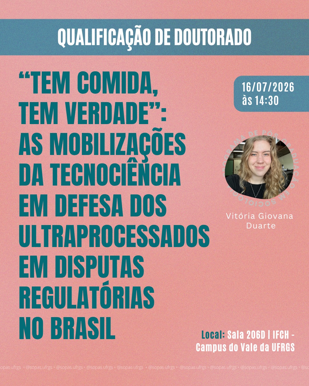 📚 Qualificação de Doutorado em Sociologia
No dia 16/07 (quinta-feira), às 14h30, a doutoranda Vitória Duarte qualificará seu projeto de tese intitulado ““Tem comida, tem verdade”: as mobilizações da tecnociência em defesa dos ultraprocessados em disputas regulatórias no Brasil”, realizada sob orientação da professora Marília Luz David.
ATENÇÃO PARA ALTERAÇÃO DE SALA: A qualificação acontecerá de forma presencial, na sala 202c (sala de aula do PPGS) do IFCH, no Campus do Vale da UFRGS.