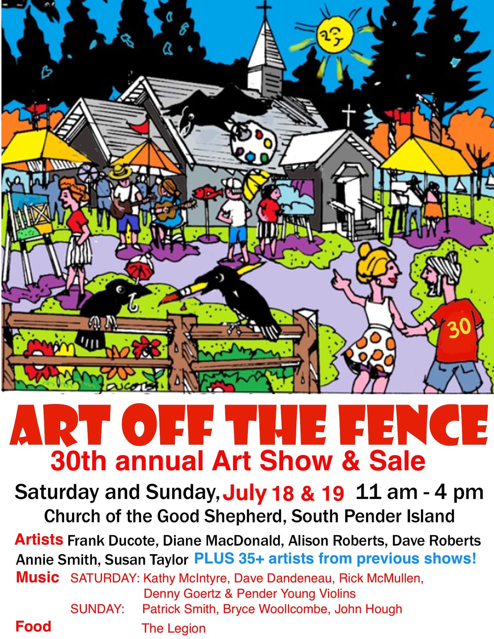 Look who’s coming…
To celebrate the 30th anniversary of Art Off the Fence we’re delighted to welcome back these artists who have shown their work over the past thirty years.
Amy Heggie•Cam McKechnie•Colin Gatward•Colin Hamilton•Corre Alice•David Fox•Diana Fairclough•Diane Kremmer•Dorset Norwich-Young•Eva Csipke•Eve Pollard•Glynis Lumley•Greg Hankins•Jan Albertin•Janet Blakeley•Jenn Lecour•Joanna Rogers•Joanne Green•Kathleen Lightman•Kathleen Theriault•Kelly Irving•Kelly Leroux•Kim Pollard•Linda Wolfe•Matt Shane•Monica Bennett•Nancy Silo•Peggy Bagshaw•Rick Marchand•Rob Chatfield•Ron Underhill•Sally Robinson•Stan Oglov•Susan Purney-Mark•Janet Blakeley*Ani Feuermann*James Wyper*
ART OFF THE FENCE Show and Sale
July 18 and 19
South Pender Island
Have you made your ferry reservation? See less