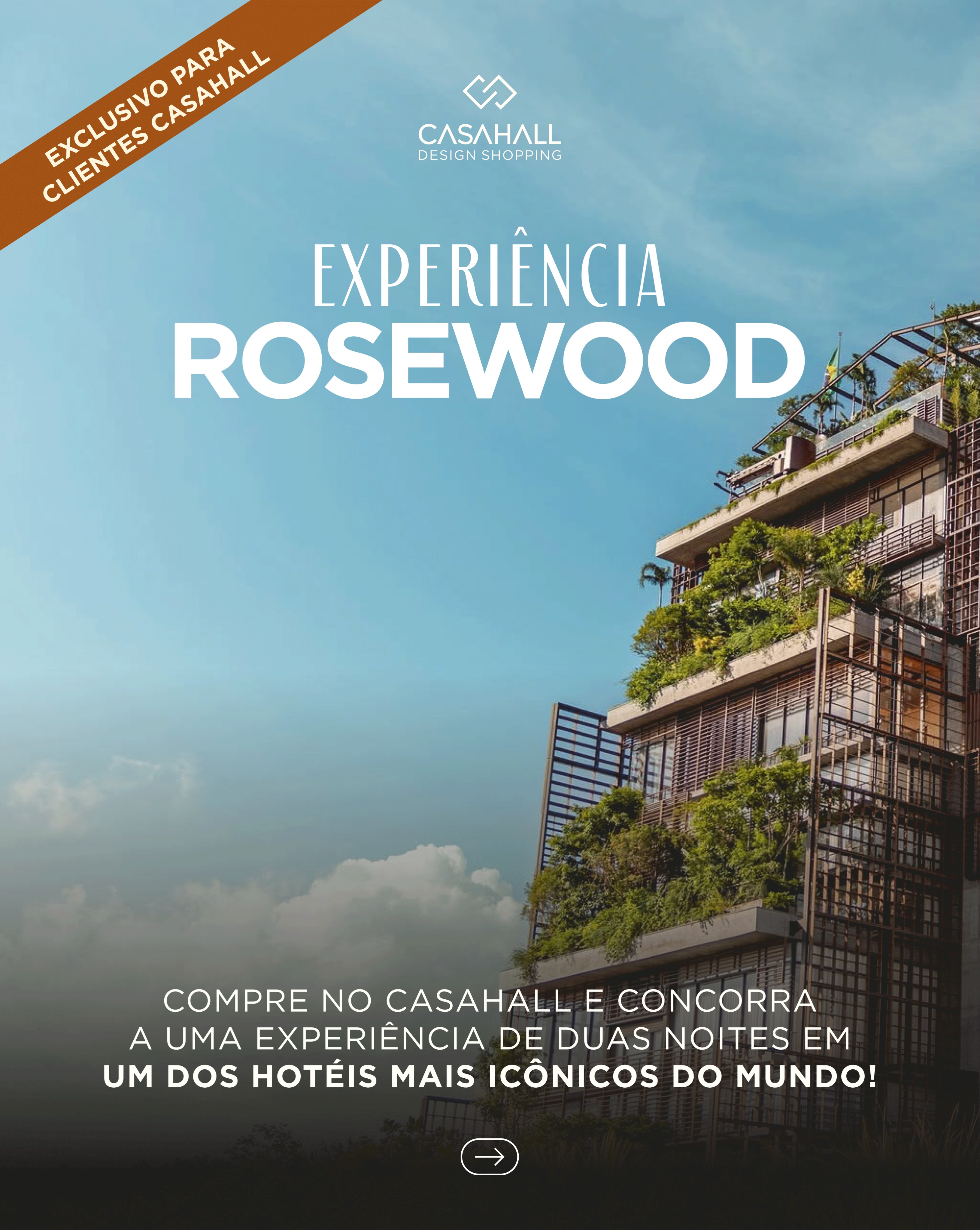 No CasaHall Design Shopping, suas escolhas podem levar você a viver uma experiência incrível.
A cada R$ 5.000 em compras nas lojas participantes, você recebe 1 número da sorte para concorrer à Experiência Rosewood São Paulo.
Cadastre suas compras e participe.
Mais informações e regulamento em www.experienciacasahall.com.br.
Período de participação de 01/07/2026 a 31/12/2026. Imagens meramente ilustrativas. Consulte regulamento, certificado de autorização SPA/MF e relação de lojas participantes no site do CasaHall.
Fotos: divulgação