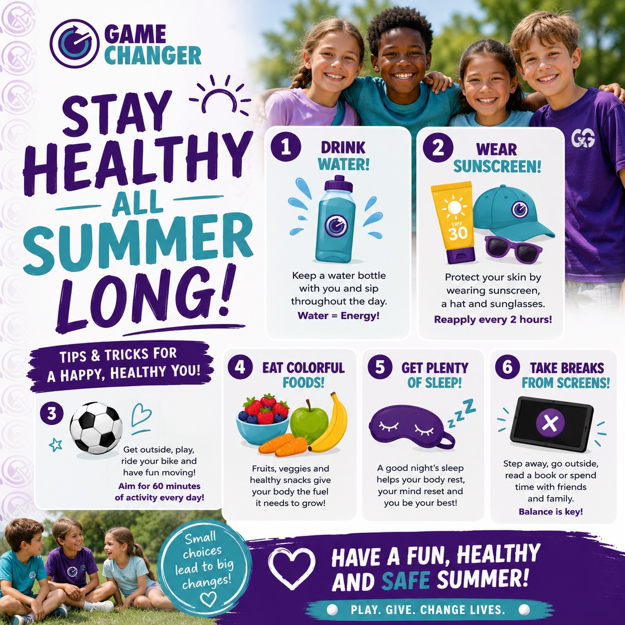 ☀️ Stay healthy all summer long! 💜💙
Summer is the perfect time to play, explore, recharge, and have fun! Small choices like drinking plenty of water, wearing sunscreen, staying active, eating colorful foods, getting enough sleep, and taking breaks from screens can make a BIG difference. 🌈💧🏃♀️🍎😴
Here’s to a happy, healthy, and safe summer for all of our GameChanger students and families! 💜
Play. Give. Change Lives. 💫
#GameChanger #HealthySummer #SummerSafety #HealthyKids #SummerBreak