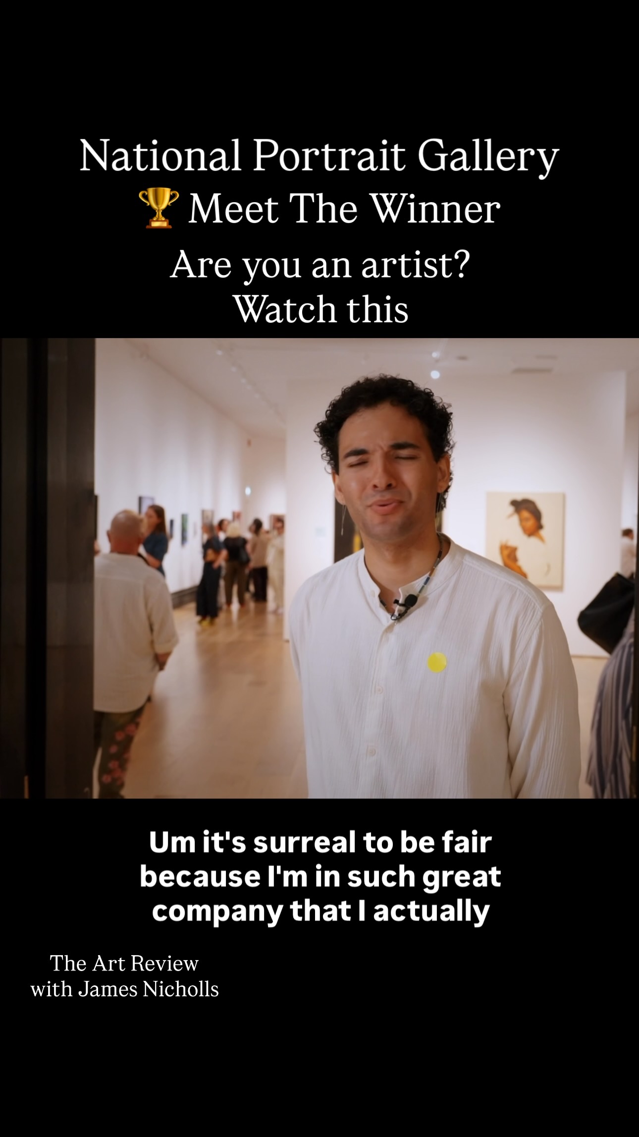 MEET THE WINNER
Are you an artist? Watch this...
Young Artist Award winner Joel Nichols shares what winning one of the world's leading portrait awards means to him and offers valuable advice for emerging artists.
At just 26 years old, Joel has already established himself as one of the most exciting emerging voices in contemporary portraiture.
Originally from Winnipeg, Canada, his remarkable talent has now been recognised on one of the world's most prestigious stages for portrait painting.
In this interview for The Art Review, Joel discusses the inspiration behind his award-winning portrait, what receiving the Young Artist Award means to him, and his ambitions for the future.
Congratulations once again to Joel all the artists and to the National Portrait Gallery for continuing to champion the next generation of portrait artists.
QUESTION: What advice would you give to a young artist at the start of their career?
#NationalPortraitGallery #PortraitAward #EmergingArtist #PortraitPainting #jamesnicholls @artinturmoil