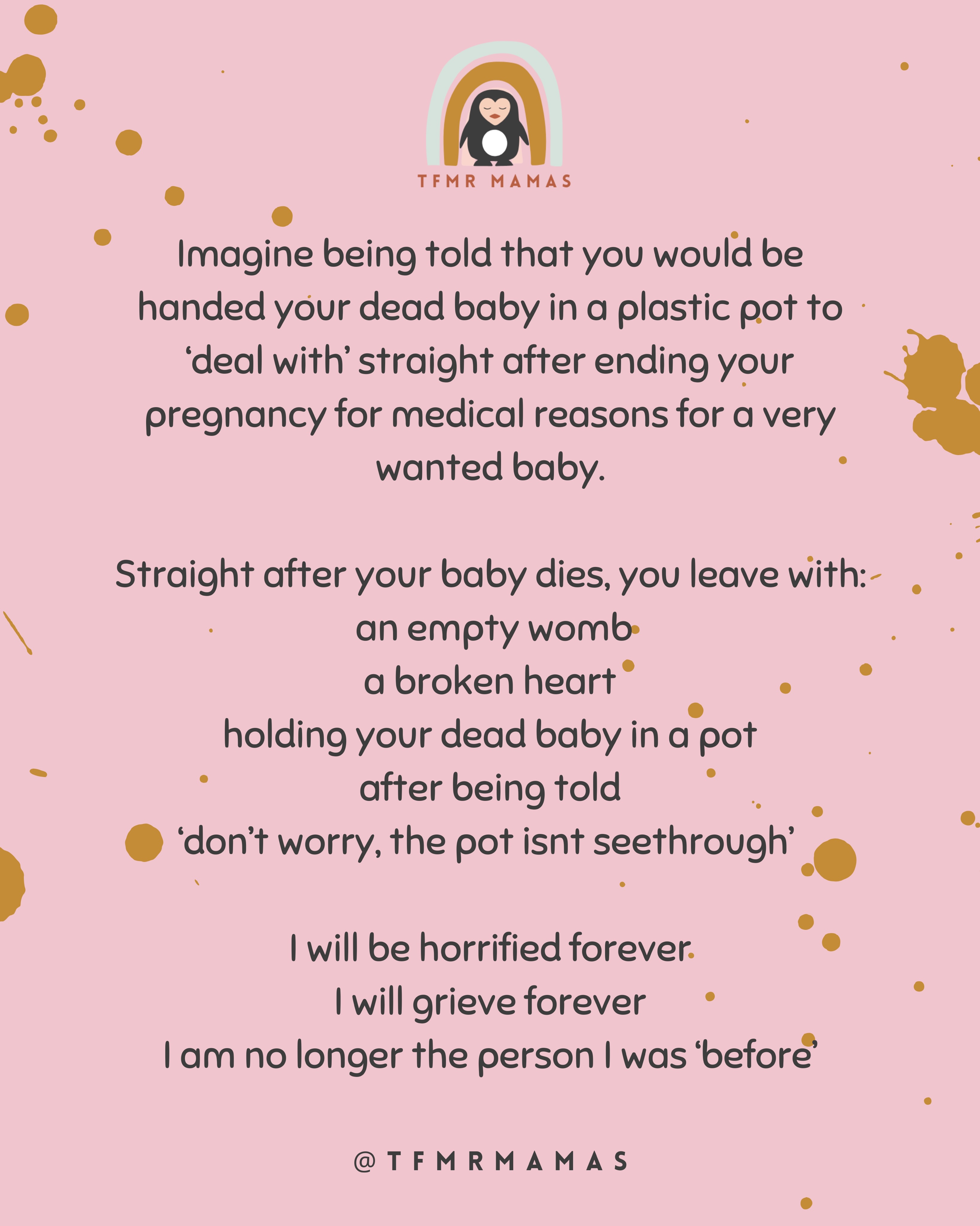 This is what I was told I would have to do 💔I was horrified, heartbroken and in so much emotional pain! I was still pregnant having to hear this!
Due to Covid our wedding got cancelled and we spent our wedding money on private care at a private hospital to have my TFMR so I could have my husband with me and so that the hospital would manage the collection of my baby directly with the funeral home, I know this isn’t an option everyone would have had access to.
Following my loss I represented TFMR mamas and spent a long time working with the relevant organisations in the UK to change the pathway to ensure that this didn’t happen to any TFMR parents in the future.
We worked with local funeral directors and the termination clinics to put in place direct collections of babies remains direct from clinics so that parents didn’t have to walk out with their baby in a pot!!!
We sat in many workshops and discussions with other prominent TFMR supportive organisations to bring together a consolidated approach.
What has been your experience with termination clinics and surgical TFMR?
#surgicaltfmr #terminationformedicalreasons #TFMR #tfmrmamas