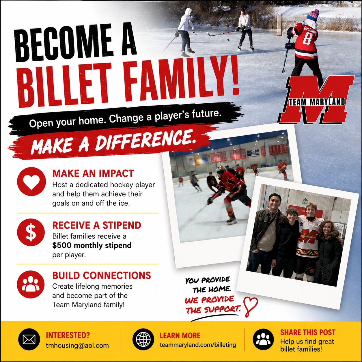 Team Maryland is seeking host families.
Could your family make a difference?
Every season, Team Maryland welcomes talented young hockey players from across the country who need a place to call home. Team Maryland is looking for caring families to host a player and be part of their journey.
You'll be giving a young athlete a home away from home and you might just gain a new member of your family in return.
๐ A safe, welcoming home
๐ฐ $500 monthly stipend per player
๐ค Memories and friendships that last long after the season ends
Interested in learning more? Email tmhousing@aol.com or visit teammaryland.com/billeting.