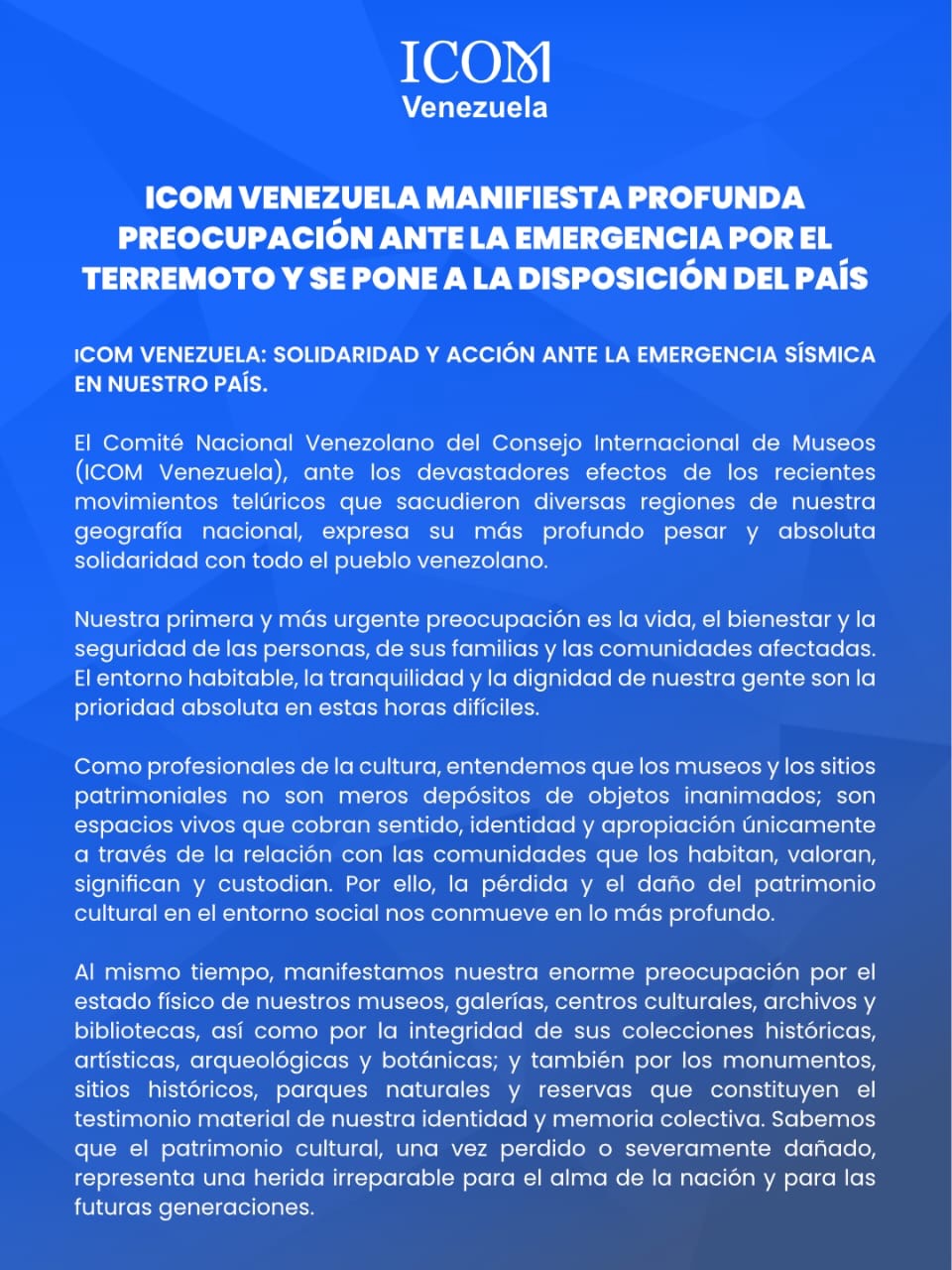 🇻🇪 ICOM Venezuela ante la emergencia sísmica: solidaridad y acción.
Ante los recientes terremotos que afectaron a nuestro país, manifestamos nuestra profunda preocupación por la vida, las familias y las comunidades damnificadas. Nuestra prioridad es la seguridad y el bienestar de las personas.
Como gremio de museos y patrimonio, también nos preocupa el estado de nuestros museos, sitios históricos y colecciones. El patrimonio cultural es el alma de nuestra identidad y memoria colectiva.
Nos ponemos a disposición de los museos, autoridades y comunidades para coordinar apoyo técnico, diagnóstico y recuperación. Contamos con una red internacional que puede canalizar asistencia especializada.
🔍 Si eres parte de una institución cultural y necesitas reportar daños o coordinar ayuda, contáctanos:
📧 secretariaicomve@gmail.com
🌐 https://www.icom-venezuela.com/contactos
📱 +58 424 7370357
La memoria nos une. La resiliencia nos reconstruye.
#ICOMVenezuela #PatrimonioCultural #EmergenciaSísmica #Solidaridad #MuseosDeVenezuela