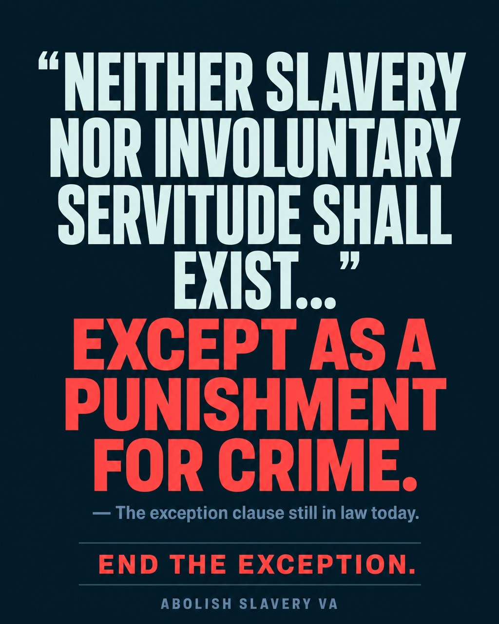Read it again. Slavery was never fully abolished in Virginia - our constitution still allows it "as a punishment for crime." That loophole is not history. It is law, today. This is the exception that keeps forced labor alive behind prison walls. We can close it. Amend the constitution, end the exception, and finish the work of abolition once and for all. Add your name. Contact your legislators. Join the fight. Together, we can end slavery in Virginia for good.