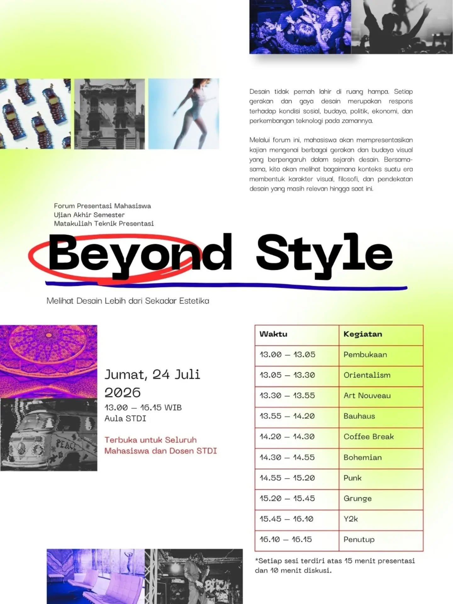 Halo semuanyaaš
Kami dari matakuliah Teknik Presentasi akan mengundang kalian untuk hadir dalam **Student Forum Presentation: *Beyond Style***, sebuah forum presentasi mahasiswa dari matakuliah Teknik Presentasi yang membahas bagaimana sejarah, budaya, dan perubahan zaman membentuk perkembangan desain.
Desain tidak pernah lahir di ruang hampa. Setiap gerakan dan gaya desain merupakan respons terhadap kondisi sosial, budaya, politik, ekonomi, hingga perkembangan teknologi pada masanya. Melalui forum ini, kita akan bersama-sama melihat bagaimana konteks suatu era membentuk karakter visual, filosofi, dan pendekatan desain yang masih relevan hingga saat ini.
š **Topik yang akan dibahas:**
⢠Orientalism
⢠Art Nouveau
⢠Bauhaus
⢠Bohemian
⢠Punk
⢠Grunge
⢠Y2K
š **Jumat, 24 Juli 2026**
š **13.00 ā 16.15 WIB**
š **Aula STDI**
Forum ini terbuka untuk seluruh mahasiswa dan dosen STDI, khususnya mahasiswa TPB untuk memperluas wawasan sejarah desain, memperkaya referensi visual, serta memahami bagaimana sebuah era dapat memengaruhi lahirnya sebuah gerakan desain.
Kami berharap kalian semua dapat hadir dan ikut berdiskusi bersama.
Sampai jumpa di **Beyond Style**!
Dosen Pengampu : Eldine Syifa, S.Ds (Dosen Praktisi) @eldine__