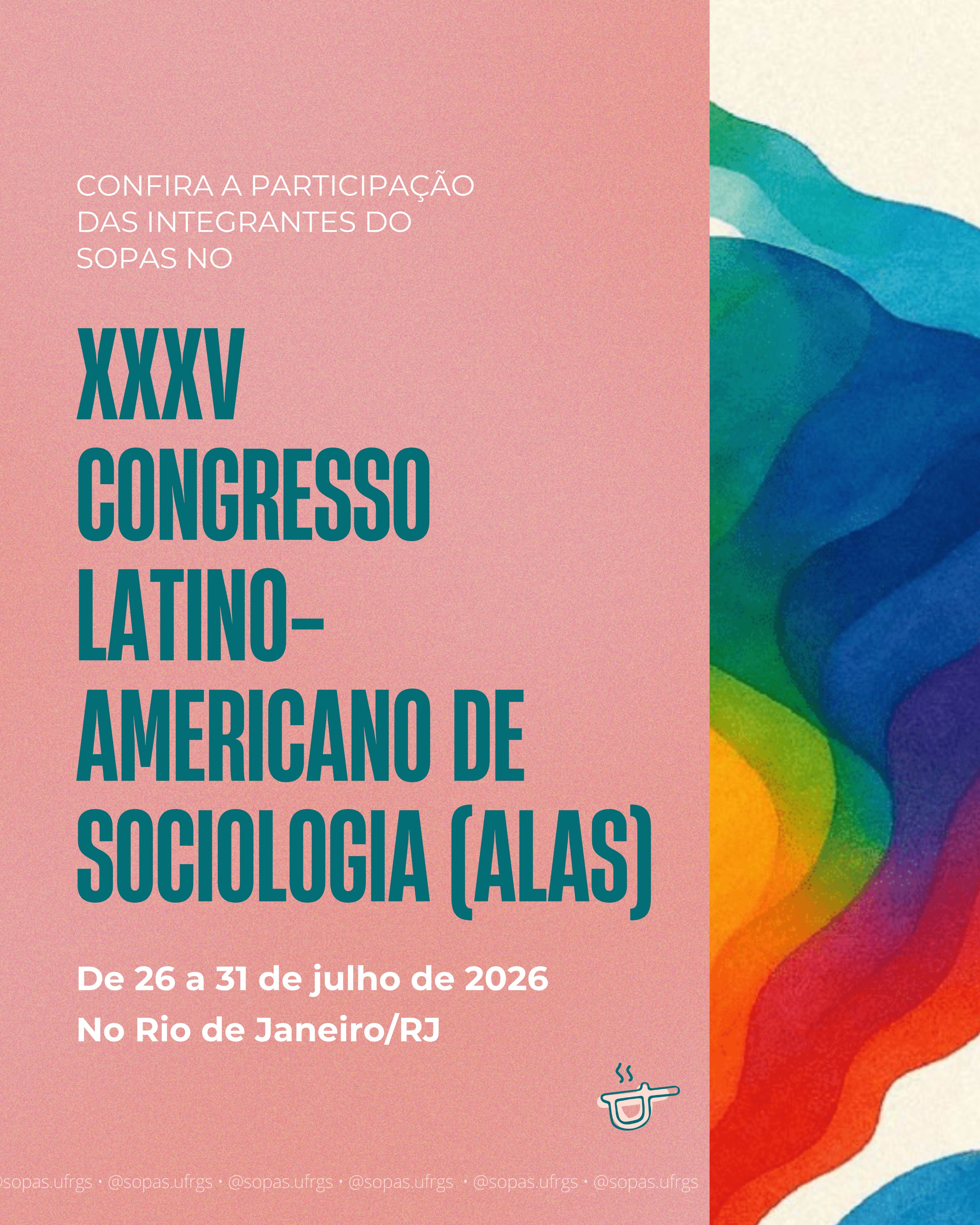 O Sopas vai marcar presença no XXXV Congresso Latino-Americano de Sociologia (ALAS)!
O evento acontecerá entre 26 e 31 de julho, no Rio de Janeiro/RJ.
Arrasta para o lado e confere em quais atividades, os trabalhos e as integrantes do SOPAS que estarão presentes no evento!