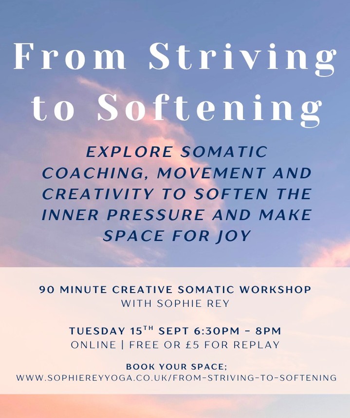 Hey lovely people!
I have a free 90 minute Creative Somatic Workshop coming up on 15th September, which invites you to gently explore somatic coaching, movement and creativity, to soften the inner pressure of needing to do more, prove yourself or always get things right, and make space for joy.
Tuesday 15th Sept 2026
6:30pm - 8pm
FREE or purchase the REPLAY for £5 💛
Book your space here....
https://www.sophiereyyoga.co.uk/from-striving-to-softening
This is a taster session for the 10 week group journey EMBODY YOUR JOY 🧚🏻
I can't wait to share this with you and I hope to see you there!!
