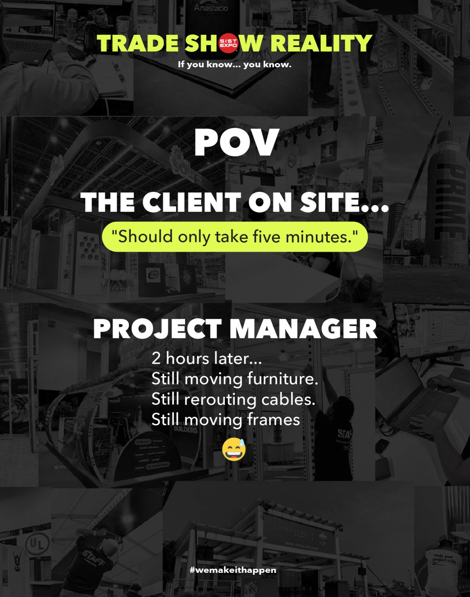 🎭 Welcome to Trade Show Reality. A little humor for the people behind the booths.
Every project manager, designer, installer, production team, and exhibitor has experienced moments like these.
We’re simply turning them into posts.
Because behind every successful exhibit, there are stories that only people in this industry truly understand.
Today we’re starting this new series with a classic:
“It’s just moving one piece.”
What sounds like a simple on-site change can actually mean:
• Unplugging equipment
• Moving structures
• Rerouting cables
• Re-leveling flooring
• Re-coordinating suppliers
• Adjusting the installation schedule
It’s part of what happens behind the scenes—and part of what makes this industry so rewarding.
If you’ve ever worked in trade shows, you’ve probably experienced something similar.
If you know… you know. 😉
💬 What’s one Trade Show Reality you’ve experienced? We’d love to hear your story.
#TradeShowReality #ExhibitDesign #TradeShows #ProjectManagement #EventProduction