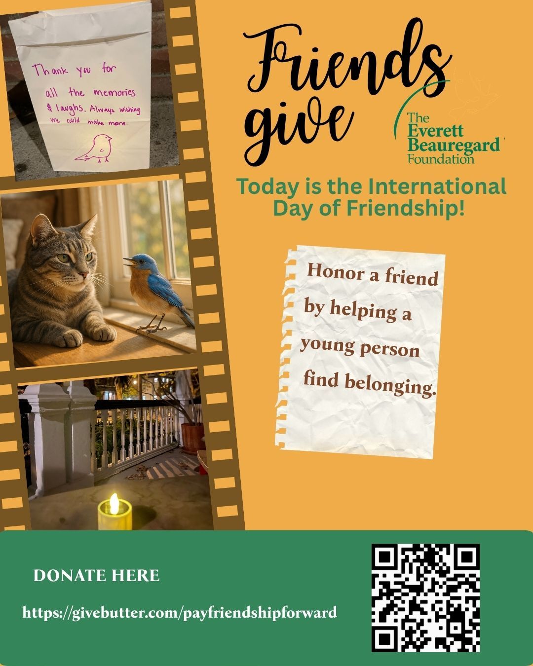 Today is the United Nations International Day of Friendship! Join us by making a donation in the name of a friend who walks in when the world seems to walk out.
Every dollar helps a young person feel seen, supported and safe. To donate go to
https://givebutter.com/payfriendshipforward