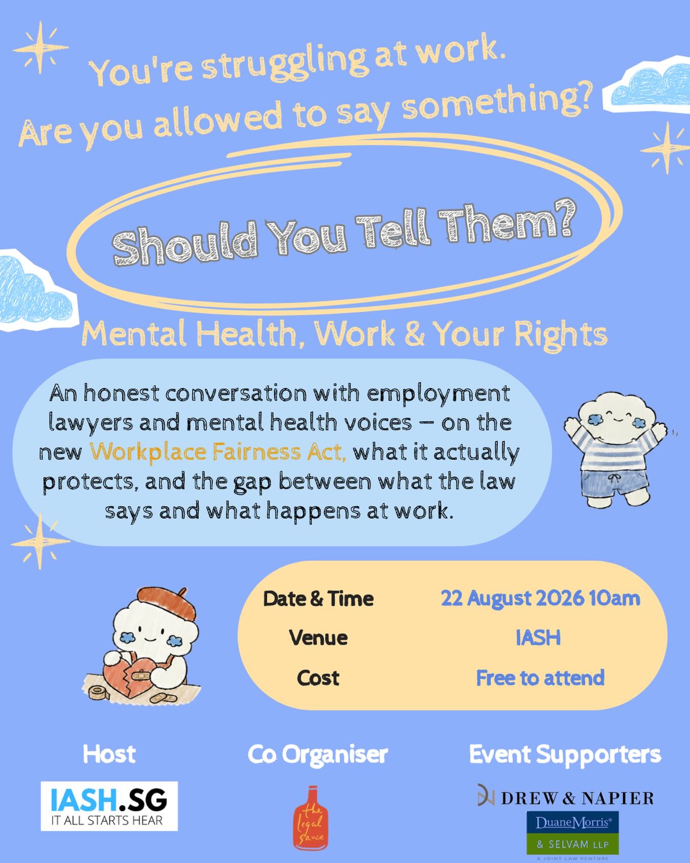 Struggling at work — but not sure you’re allowed to say anything?
You’re not the only one. Most of us have wondered whether speaking up about our mental health at work will help us… or quietly cost us.
Join us for Should You Tell Them? — an honest conversation with employment lawyers and mental health voices on the new Workplace Fairness Act: what it actually protects, what it doesn’t, and the real gap between what the law says and what happens at work.
No jargon. No hard sells. Just a warm, real conversation about something a lot of us carry quietly.
🗓 22 August 2026, 10am
📍 IASH (near Bishan Park)
💛 Free to attend
Sign up via the link in our bio.
Hosted by IASH, in collaboration with The Legal Sauce 🍋
#MentalHealthAtWork #WorkplaceFairnessAct #IASH #SingaporeCommunity #MentalHealthSG