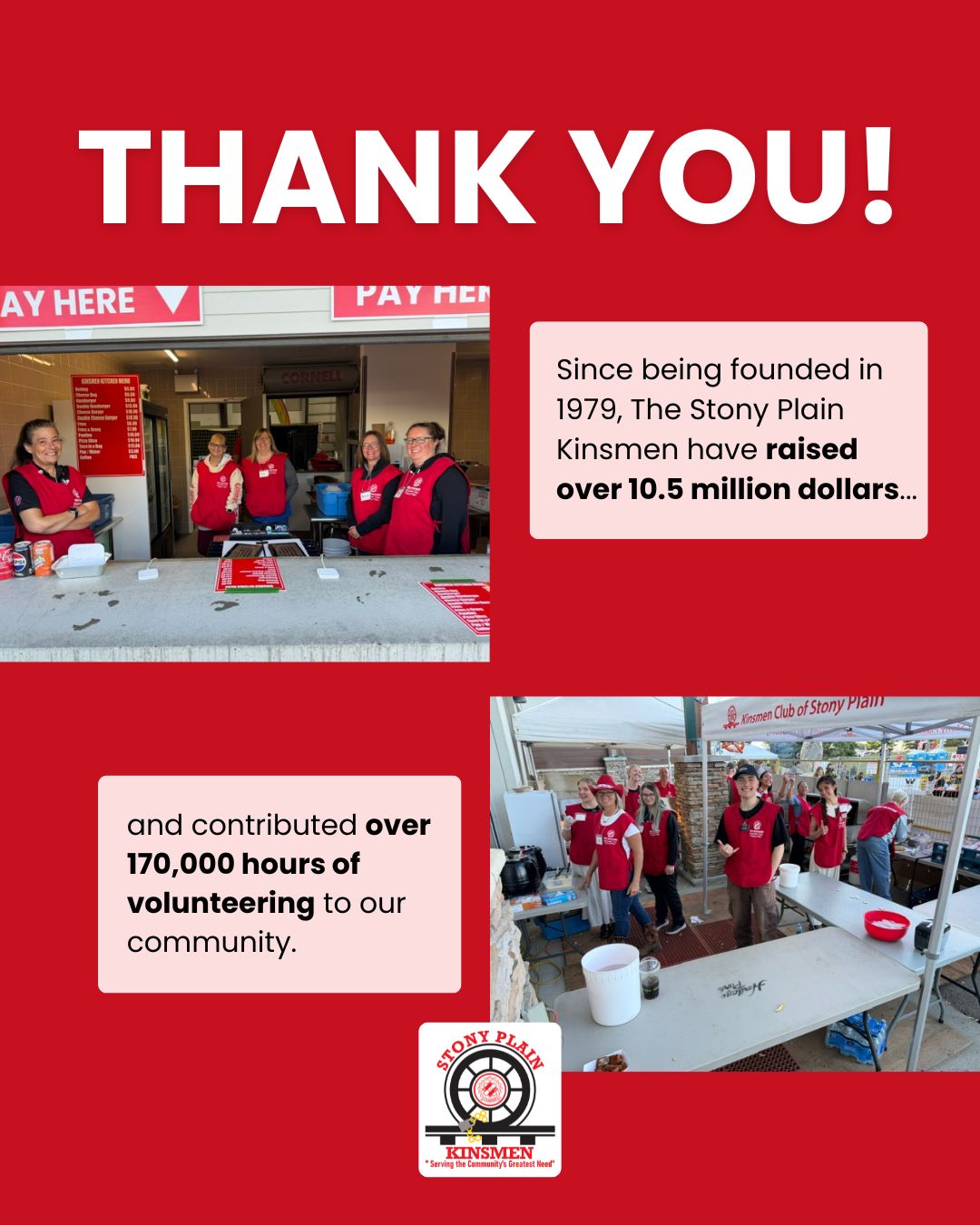 Since being founded in 1979, The Stony Plain Kinsmen have raised over 10.5 million dollars and contributed over 170,000 hours of volunteering to our community. None of this would be possible without the support of our local community…so THANK YOU!
Thank you for faithfully supporting our work over the past 47 years. We look forward to continuing to serve our community’s greatest need in the coming years.
Stony Plain Non-Profit | Stony Plain, Alberta
#StonyPlainKinsmen #CommunityGiveBack #VolunteersMakeItHappen