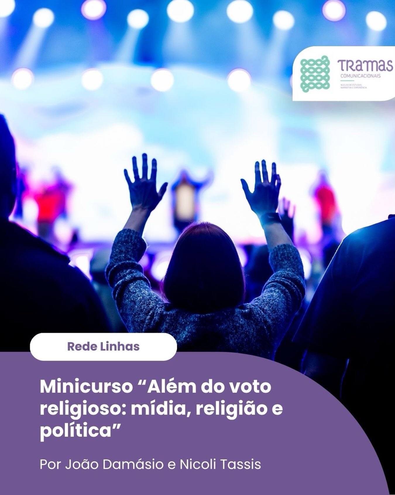 Nos dias 04, 05 e 06 de agosto, de 18 às 21h30, acontece o minicurso “Além do voto religioso: mídia, religião e política” (15h/a), ministrado pelos professores convidados Nicoli Tassis (UFU) e João Damásio Neto (UFU), na sala 2005, na Fafich.
O mini-curso integra as atividades de abertura do semestre, é livre, não gera crédito, e necessita de inscrição prévia pelo formulário no link da bio ou pelo site do PPGCOM UFMG. São 15 vagas.
O minicurso é uma iniciativa da Rede Linhas (Rede Mineira de Estudos de Narrativas e Historicidades, uma parceria entre os grupos de pesquisa Tramas Comunicacionais (UFMG), Narra (UFU) e Cultura Fotográfica (UFOP).
João Damásio Neto é doutor em Comunicação pela Unisinos e sub-coordenador do GP Comunicação e Religiões/Intercom, atuando nos estudos de imagens, mídias e imaginários e comunicação e religiosidades
Nicoli Tassis é doutora em Comunicação pela UFMG e uma das coordenadoras da Rede Linhas. Seus trabalhos envolvem jornalismo, estudos de gênero, narrativa e religiosidade.