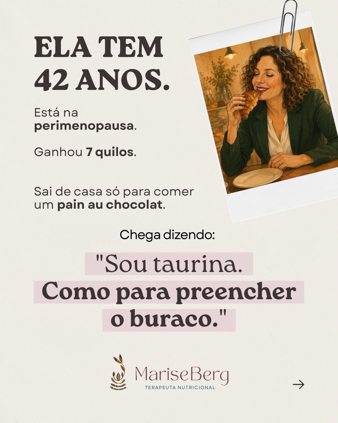 Às vezes, a comida ocupa um lugar que nunca foi dela.
Ela vira companhia, distração, recompensa, anestesia. Mas, muitas vezes, está apenas tentando aliviar uma emoção que ainda não encontrou palavras.
No consultório, aprendi que perguntar “o que você come?” costuma ser menos revelador do que perguntar “o que estava acontecendo na sua vida quando isso começou?”.
Foi assim com a personagem desta história.
O pain au chocolat parecia ser o problema. Não era.
Por trás do garfo havia uma mulher tentando dar conta de si, das próprias emoções e de uma vida que já não cabia mais dentro dela.
Escrevo essas histórias porque acredito que reconhecer a própria experiência, sem culpa e sem julgamento, pode ser o primeiro passo para transformá-la.
📖 A história completa, “A alegria foi morar na padaria”, está no Substack.
O link está na bio.