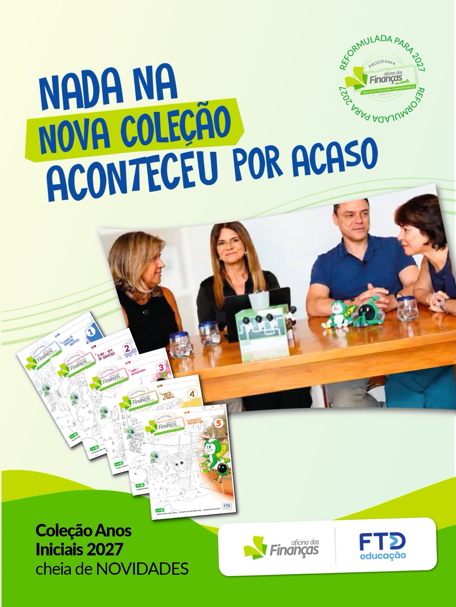 Nada na nova coleção aconteceu por acaso. 💚
Cada página, atividade, jogo e desafio da Coleção dos Anos Iniciais da Oficina das Finanças 2027 foi pensado para transformar conceitos financeiros em experiências reais de aprendizagem. Afinal, crianças aprendem quando participam, experimentam, fazem escolhas e conseguem conectar o conhecimento com o próprio dia a dia.
Uma coleção criada nos mínimos detalhes para que a Educação Financeira Comportamental seja vivida, experimentada e sentida.
Aprender sobre dinheiro também é aprender sobre escolhas, comportamentos e futuro.