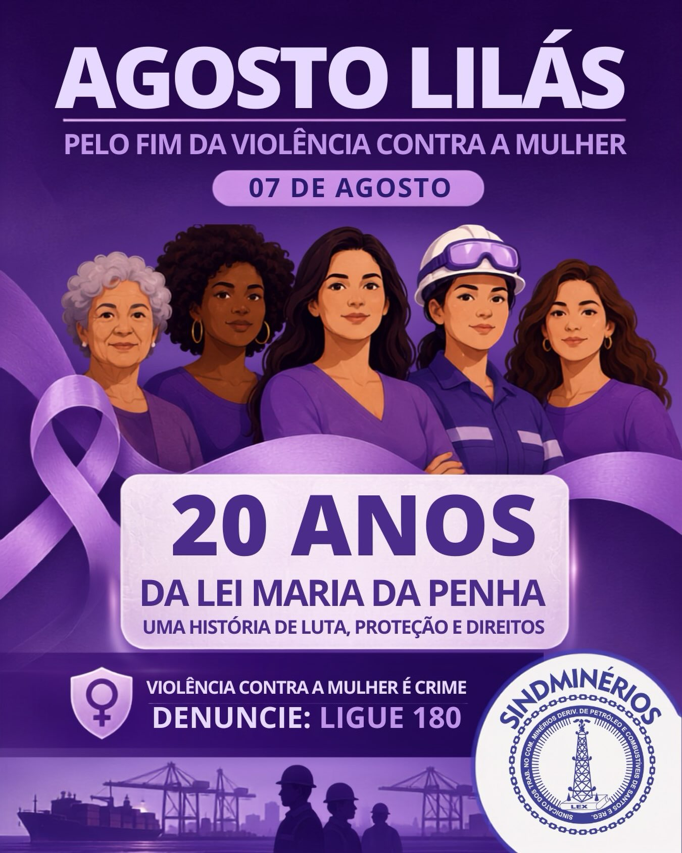 💜 Agosto Lilás | 20 anos da Lei Maria da Penha
Neste Agosto Lilás, reforçamos a importância da conscientização e do combate à violência contra a mulher. Há 20 anos, a Lei Maria da Penha representa um marco na defesa dos direitos e da proteção das mulheres brasileiras.
📞 Violência contra a mulher é crime. Denuncie: Ligue 180.
O Sindminérios Santos apoia essa causa e reafirma seu compromisso com o respeito, a valorização da mulher e a construção de ambientes de trabalho e de convivência mais seguros para todos.