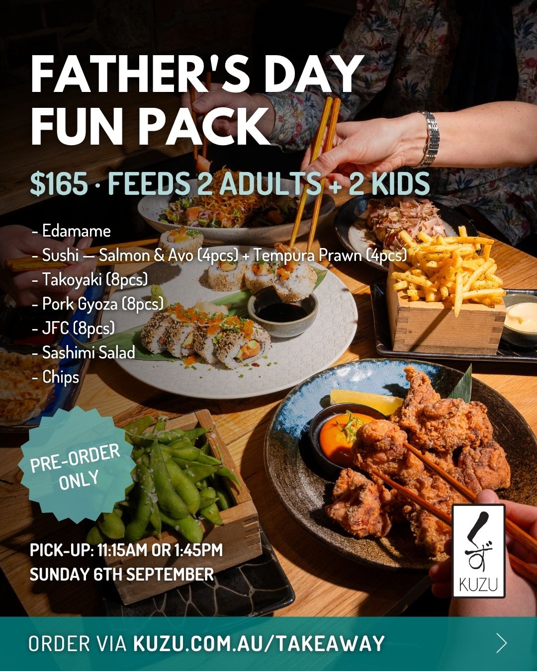 Celebrating Father's Day at home this year? We'd love to be part of it. The Kuzu Fun Pack ($165) feeds two adults and two kids: edamame, sushi (salmon & avo 4pcs + tempura prawn 4pcs), takoyaki (8pcs), pork gyoza (8pcs), JFC (8pcs), sashimi salad and chips.
Oyster specials and desserts available to add on. Pre-order only, pick-up Sunday 6th September at 11:15am or 1:45pm.
Visit kuzu.com.au/takeaway to place your order.
Please note dietary requirements can't be catered for on the fun pack, kindly call us to discuss.