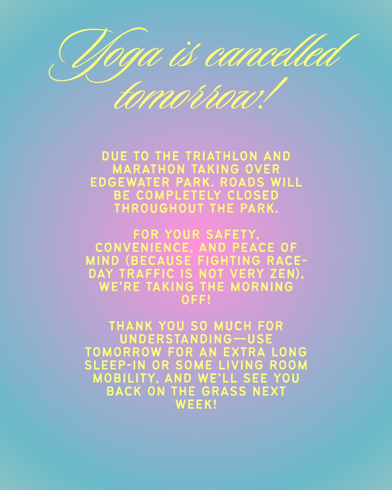 🚨 NO YOGA TOMORROW! 🚨
Edgewater Park is hosting a triathlon tomorrow morning—major road closures and marathons will be running through our usual spot! 🏃♂️🚴♀️
For everyone’s safety, accessibility, and stress levels, class is cancelled for the day. Thank you for understanding, and enjoy your Sunday rest day! 🌿✨