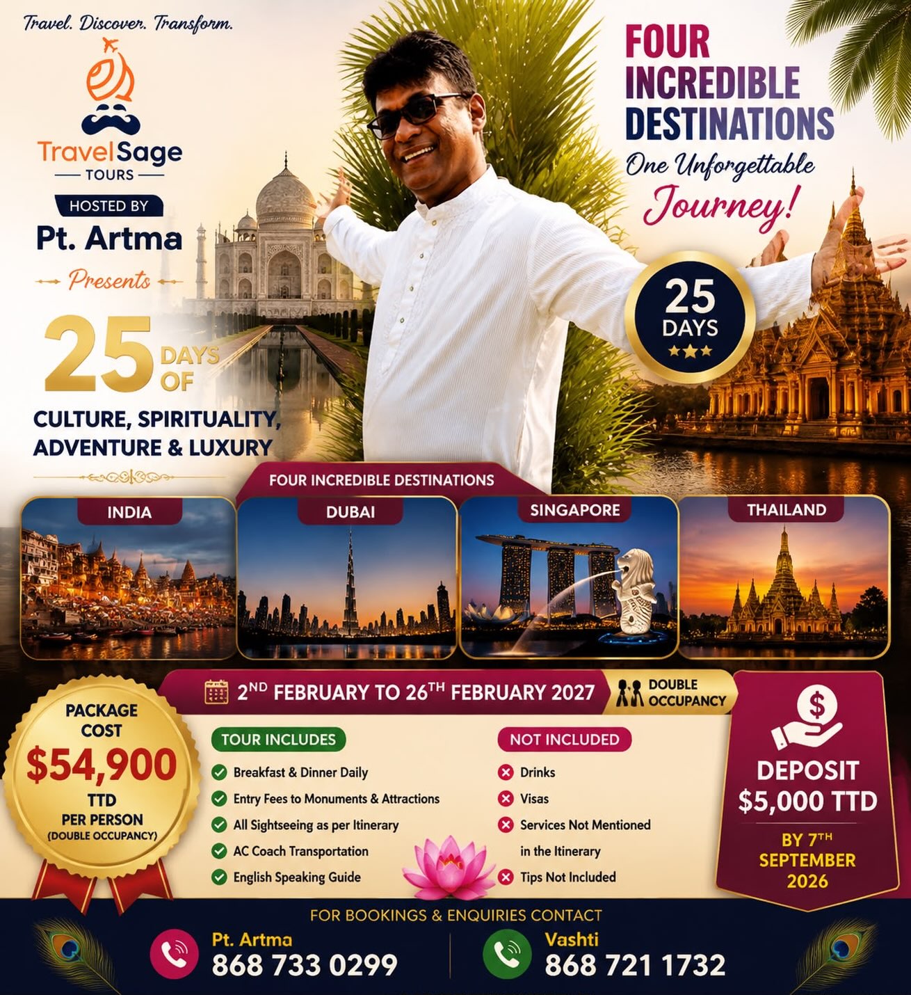 25 Days of Culture, Spirituality, Adventure & Luxury 🙏🏽
TravelSage Tours proudly presents an unforgettable journey through **India • Dubai • Singapore • Thailand** 🇮🇳🇦🇪🇸🇬🇹🇭
Join Pt. Artma as your host for a once-in-a-lifetime experience filled with sacred sites, iconic landmarks, vibrant cultures, and unforgettable memories. 🌸✨
📅 **2nd February – 26th February 2027**
💰 **$54,900 TTD per person (Double Occupancy)**
💵 **Deposit: $5,000 TTD by 7th September 2026**
Included:
✅ Breakfast & Dinner Daily
✅ All airfare included
✅ Sightseeing as per itinerary
✅ AC Coach Transportation
✅ English Speaking Guide
📌 Limited seats available — reserve your place for this incredible journey!
📞 Pt. Artma: 868 733 0299
📞 Vashti: 868 721 1732
**Travel. Discover. Transform. ✈️✨** #TravelSageTours