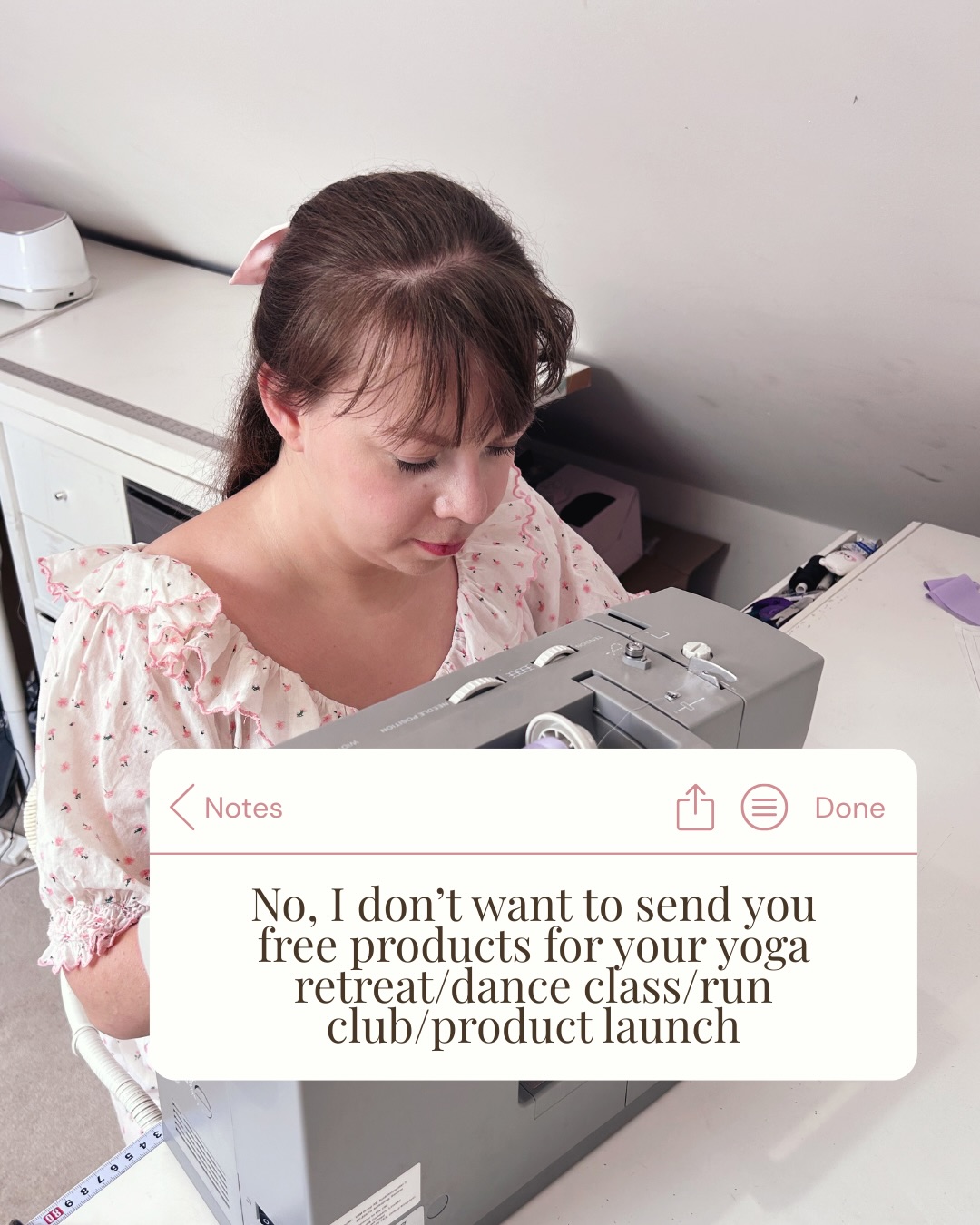 No, I don’t want to send you free products for your yoga retreat/dance class/run club/product launch.
And no, it’s really not an “exciting opportunity” or “collaboration”.
This shouldn’t be controversial to say but I’ve had an increase in these kind of messages again and I think it’s time to talk about why I don’t give other businesses my products for free. I’m sure I’ve talked about this before but unfortunately, it seems I need to discuss it again.
While I love supporting other businesses, I always think requests need to be fair and balanced and as I think as we all know, exposure does not pay the bills. I’ve had my products included in PR packages put together by some amazing brands.
And yes, it was lovely they thought of me but there was no real impact on my visibility or sales. I did get paid a fair wholesale rate though! The businesses I’ve worked with like this have also been really lovely and it’s been a good experience.
So I am always happy to work with you on a wholesale basis but cannot spend time away from paid orders to create products for your business for free. I sew everything myself in house, often with a hand stitched finish and cannot devalue my time and materials by giving my products out for free.
I don’t think it should be controversial to have to explain that I won’t give away my products for free. I would love businesses to really think if what they are asking if fair and balanced before pressing send on that message asking for free products.
And of course I do believe in supporting other small businesses. But let’s not pretend asking for free products (when you don’t even follow me) is about mutually supporting each other. Support in the small business community can show up as following, engaging, messaging about new regulations, sharing packaging suppliers, but not asking for free products.
To anyone thinking “well, there’s no harm in asking”- a business once asked me for £1500 of pillowcases with only 2-3 weeks turnaround. The way they responded felt a bit off. I’d previously bought from their business and engaged with their content. Following this disappointing interaction, I unfollowed and will never buy from their business a