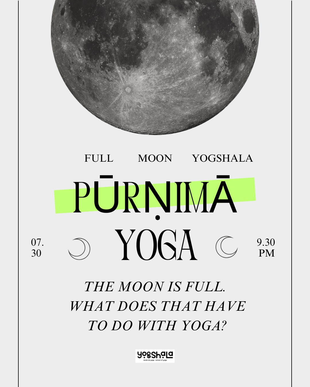 Pūrṇimā, the full moon day, has held a place in yogic and spiritual traditions for centuries. Long before “full moon rituals” became a modern wellness trend, the lunar calendar was already being used to mark particular days for practice, fasting, contemplation, meditation and study.
But why?
Yoga has always been interested in rhythm. The rhythm of the breath. The rhythm of waking and sleeping. The movement of the sun and moon. The changing seasons. The subtle changes in our own body and mind.
The idea was never that the full moon would magically transform you.
It was that certain moments in nature could become markers for awareness.
Pūrṇimā became one of those markers.
A day to observe a little more carefully. To practice with intention. To sit for longer. To notice what is happening within you instead of constantly being pulled toward what is happening outside.
And perhaps that is why the practice still feels relevant today.
Once every month at Yogshala, we gather on Pūrṇimā to explore that relationship through traditional yoga, breath and meditation & again on new moon.
No need to believe anything about the moon.
Just come, practice, observe and experience it for yourself.
Pūrṇimā — Full Moon Yoga & Meditation
🌕 August 28 · 7:30 PM
📍 Yogshala, Montréal west
Come curious.