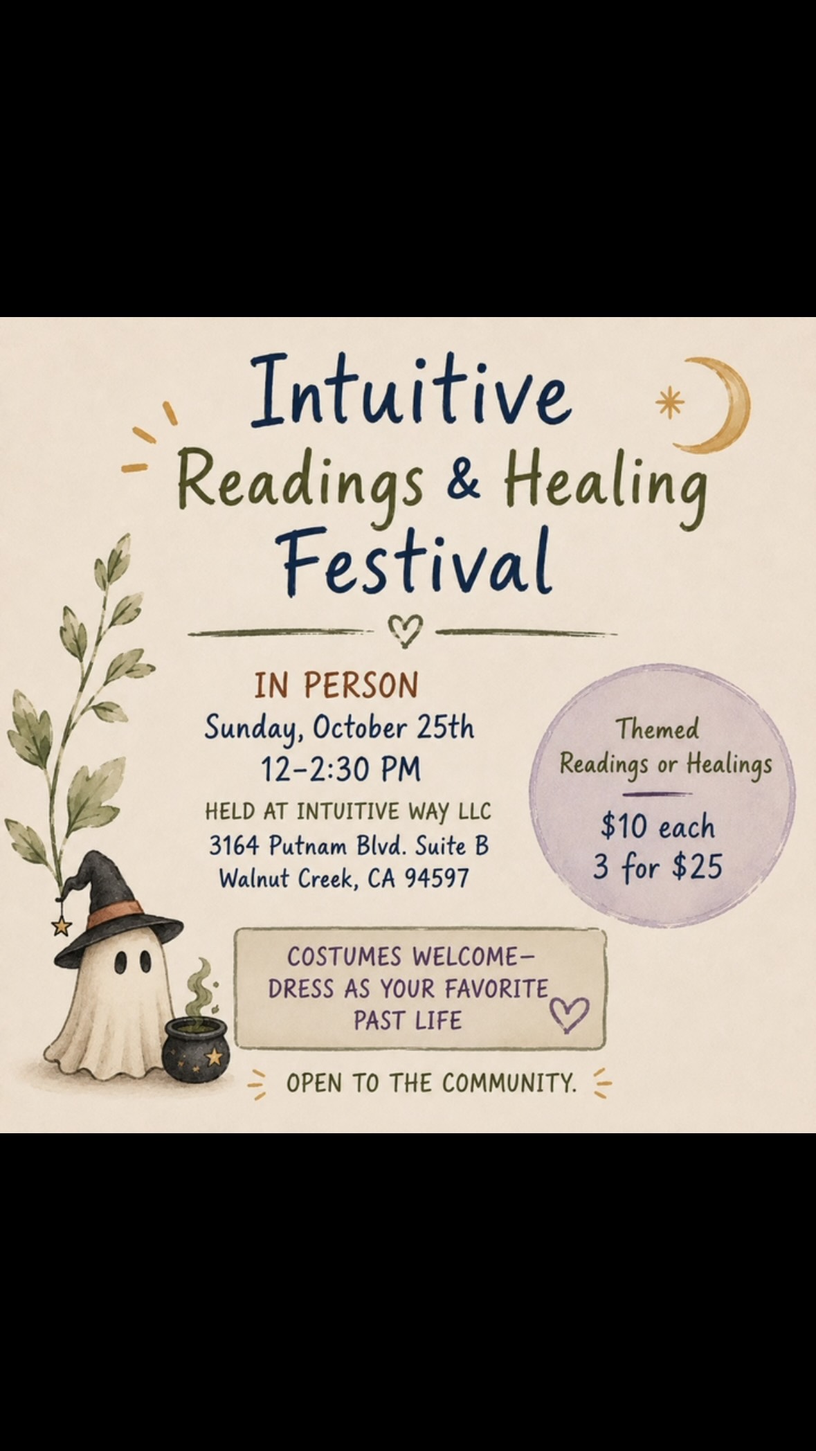 IN PERSON Intuitive Reading & Healing Festival.
Held on Sunday, October 25th from 12-2:30 PM at Intuitive Way LLC 3164 Putnam Blvd. Suite B, Walnut Creek.
Costumes encouraged—you can even come dressed up as your favorite past life! This is open to the community! Come drop in say hello and receive a reading or two.
#intuitiveway #intuitivehealing #intuitivetraining #intuitivehealer #aurahealing