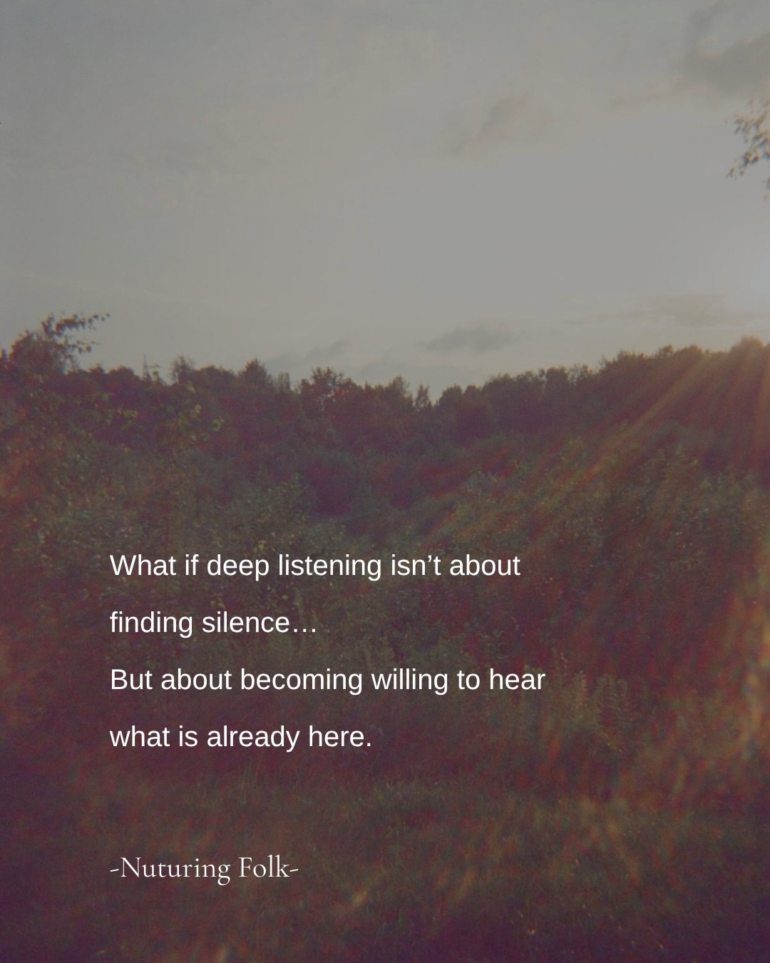 You know that feeling when you just need a minute to hear yourself think?
I wonder if sometimes we need a minute to hear our WHOLE BEING speak. The mind, heart & body.
All those quieter parts of ourselves that can be so hard to hear in the scrum of everyday life.
And I wonder, what would they say, if we really listened?
I’ve been thinking a lot about deep listening. About what happens when we stop listening for the answer, the fix, the next thing to do… and simply hear what is already here. @No work or digging or finding the thing that needs healing.
Just to listen.
To become a little more intimate with ourselves, without wishing what we find to be different. I think there is something deeply tender in repeatedly looking for ourselves in the ordinary everyday.
Ah… there you are.
Just a practice of returning, to what is here and who you already are.
And as you’re reading this, I wonder, is there a texture, a thread, a thought or a feeling bubbling up, asking to be heard?
As I was writing, I could hear myself so clearly asking to slow down.
I’ve been so busy throughout summer and there’s actually a sadness in realising how far I’ve drifted from myself.
So please know you’re not alone if it feels tender to listen.
Ah… there you are.
Xxx
.
.
.
#slowdown #wordstoliveby #writersofig #meditation #seasonalliving
medicine woman / spiritual awakening / ordinary / everyday / deep listening / presence