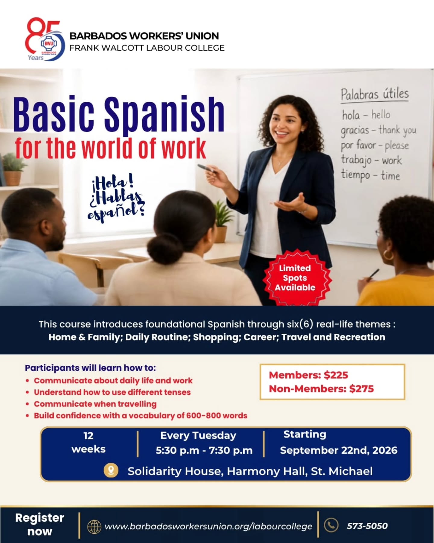 Spanish for the World of Work
Take your professional communication skills to the next level with this practical, career-focused Spanish course!
Ideal for anyone looking to build workplace-ready language skills.
🗓 Course commences: Sept 22, 2026
Duration: 12 weeks
⏳️ Every Tuesday, 5:30 PM – 7:30 PM
📍Location: Solidarity House, Harmony Hall, St. Michael (in-person)
Course Fees
Full Payment (due by Sep 15th):
Members: $225
Non-Members: $275
2-part Payment Plan (full payment due by October 31):
Members: $250
Non-Members: $300
A non-refundable registration fee of $100 is required to secure your seat and will be credited toward your total course fee.
Register today and invest in building the language skills that open doors to a whole new world!
#BWU #barbadosworkersunion #frankwalcottlabourcollege