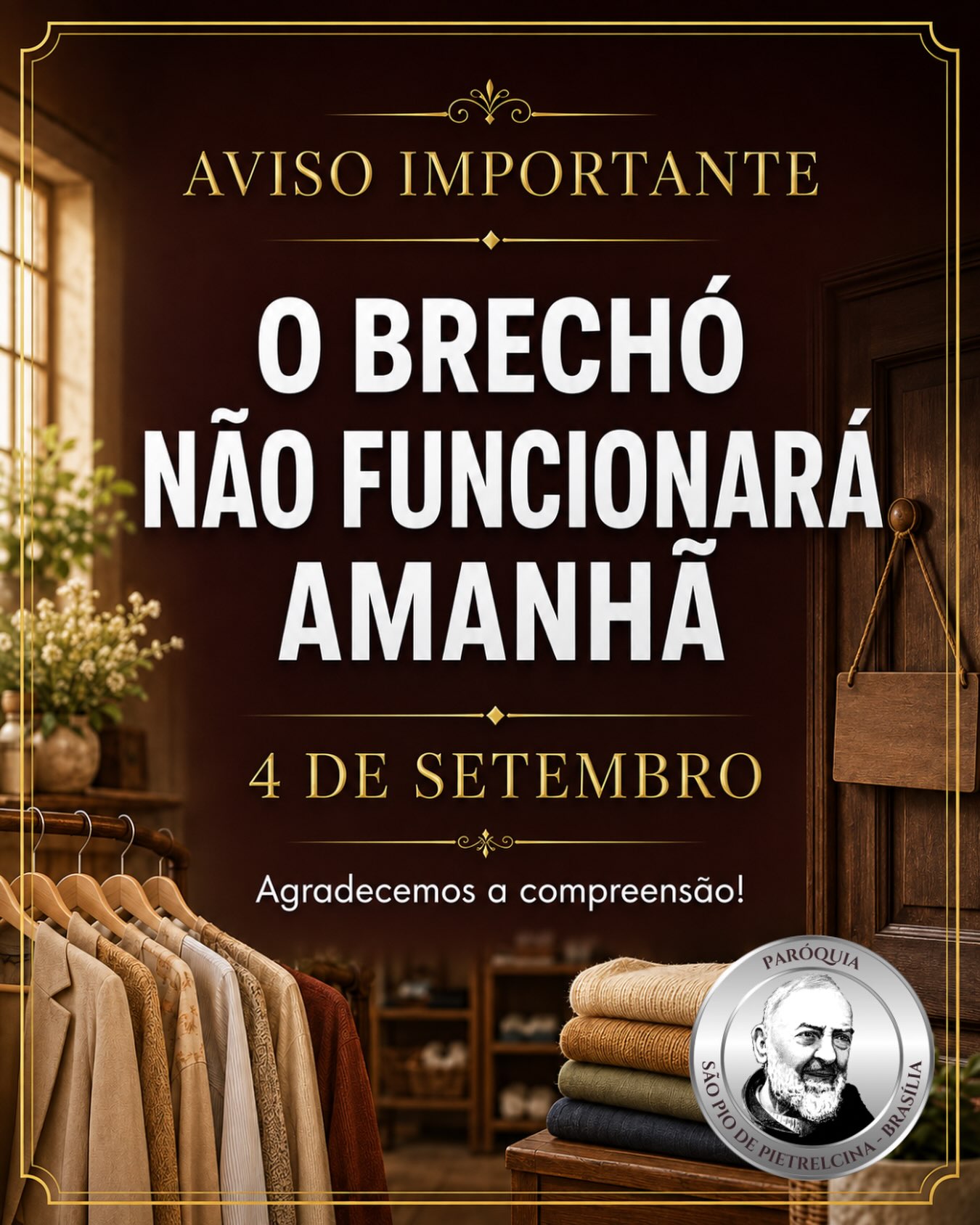 Informamos que, excepcionalmente, o Brechó não funcionará amanhã, dia 4 de setembro, em virtude da realização do I Congresso Nacional dos Grupos de Oração São Pio e seguirá até domingo, dia 6.
✨️ Agradecemos a compreensão de todos! 🙏
#ICongressoNacionaldosGruposdeOraçãoSãoPio #Fé #Confiança #Brechó
#ParóquiaSãoPiodePietrelcinaemBrasília