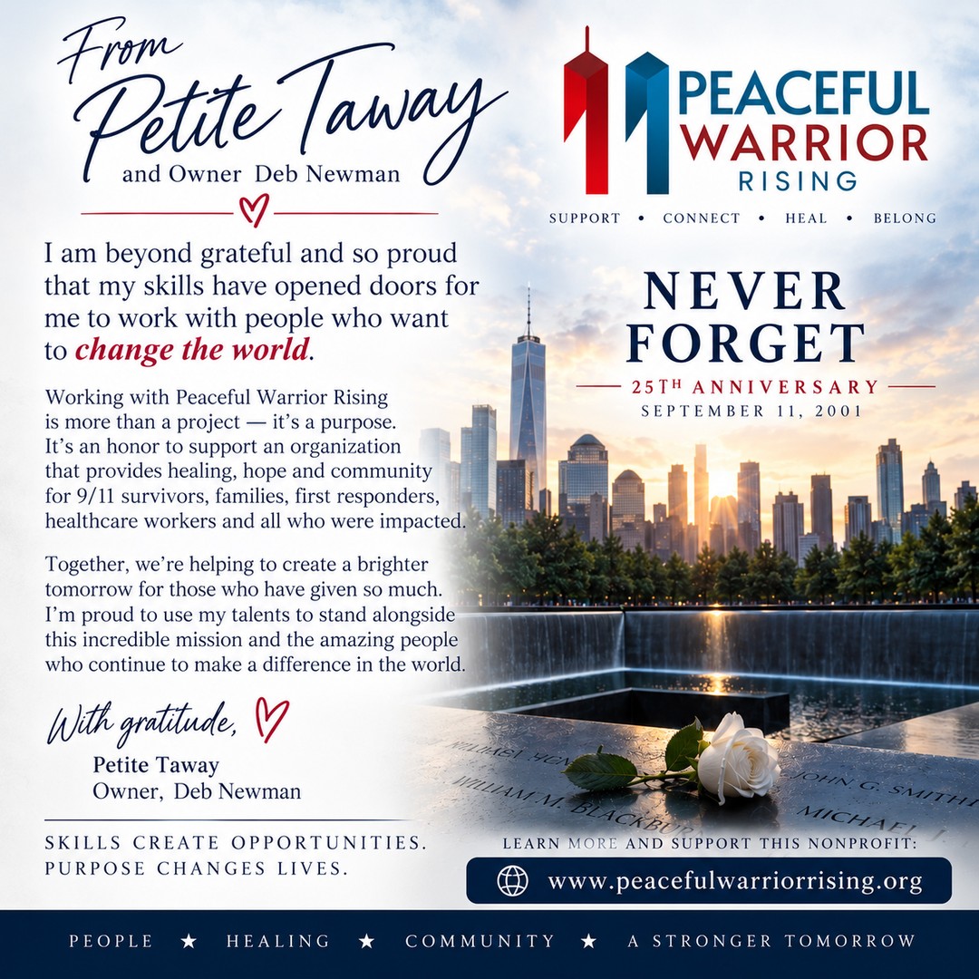 As we reflect on the 25th Anniversary of September 11th, I am reminded that the work we do can become so much more than a job—it can become a way to serve, connect, and make a difference. As the owner of Petite Taway, I am incredibly proud and grateful that my skills have opened doors for me to work alongside people and organizations who truly want to change the world.
It has been an honor to support @peacefulwarriorrising, a new nonprofit with a powerful mission to provide healing, hope, connection, and community for 9/11 survivors, families and loved ones, first responders, healthcare workers, volunteers, and others who continue to live with the lasting effects of that day.
Twenty-five years later, we remember those whose lives were lost. We honor the courage and selflessness of those who answered the call to help. And we recognize the survivors who continue to carry wounds—both visible and invisible. People heal in community. No one should have to navigate that journey alone.
I am proud to use my talents in support of people doing meaningful work and creating a stronger tomorrow for others. Sometimes our skills open the door—but it is **purpose that gives us the courage to walk through it. Please take a moment to learn more about Peaceful Warrior Rising, support their mission, or share their work with someone who may benefit:
https://www.peacefulwarriorrising.org/
With gratitude,
Deb Newman, Owner, Petite Taway
#NeverForget #September11 #911Anniversary #PeacefulWarriorRising #petitetaway