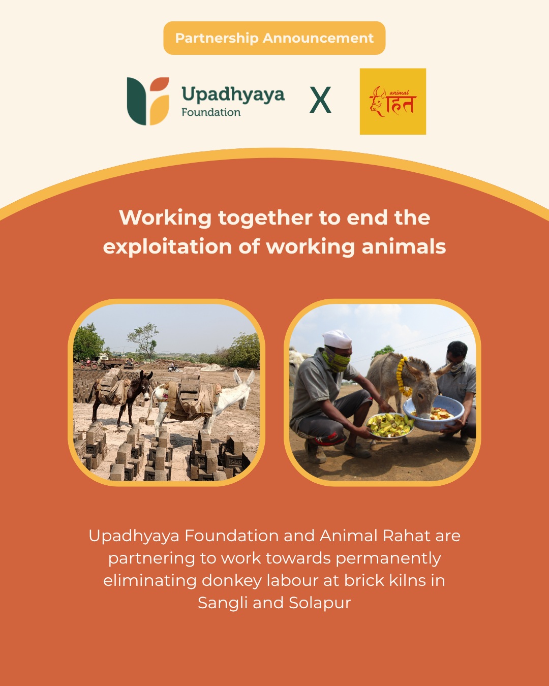 We are proud to partner with Animal Rahat for FY 2026–27.
Animal Rahat is dedicated to improving the lives of working animals by replacing animal-powered labour with sustainable mechanisation, while ensuring rescue, rehabilitation, and lifelong care for animals in need. Working closely with communities, the organisation promotes humane alternatives that improve both animal welfare and rural livelihoods.
Through this partnership, we are supporting the transition from animal-powered labour to mechanised alternatives, the rescue and lifelong care of retired working animals, and community-led initiatives that encourage humane and sustainable livelihoods. Together, we aim to reduce animal suffering while strengthening the wellbeing of the communities that depend on these livelihoods.
We look forward to working with the Animal Rahat team to create a future where compassion, innovation, and sustainable solutions improve the lives of both people and animals.
Learn more about their work: https://animalrahat.com
#Philanthropy #AnimalWelfare #WorkingAnimals #HumaneLivelihoods #UpadhyayaFoundation
