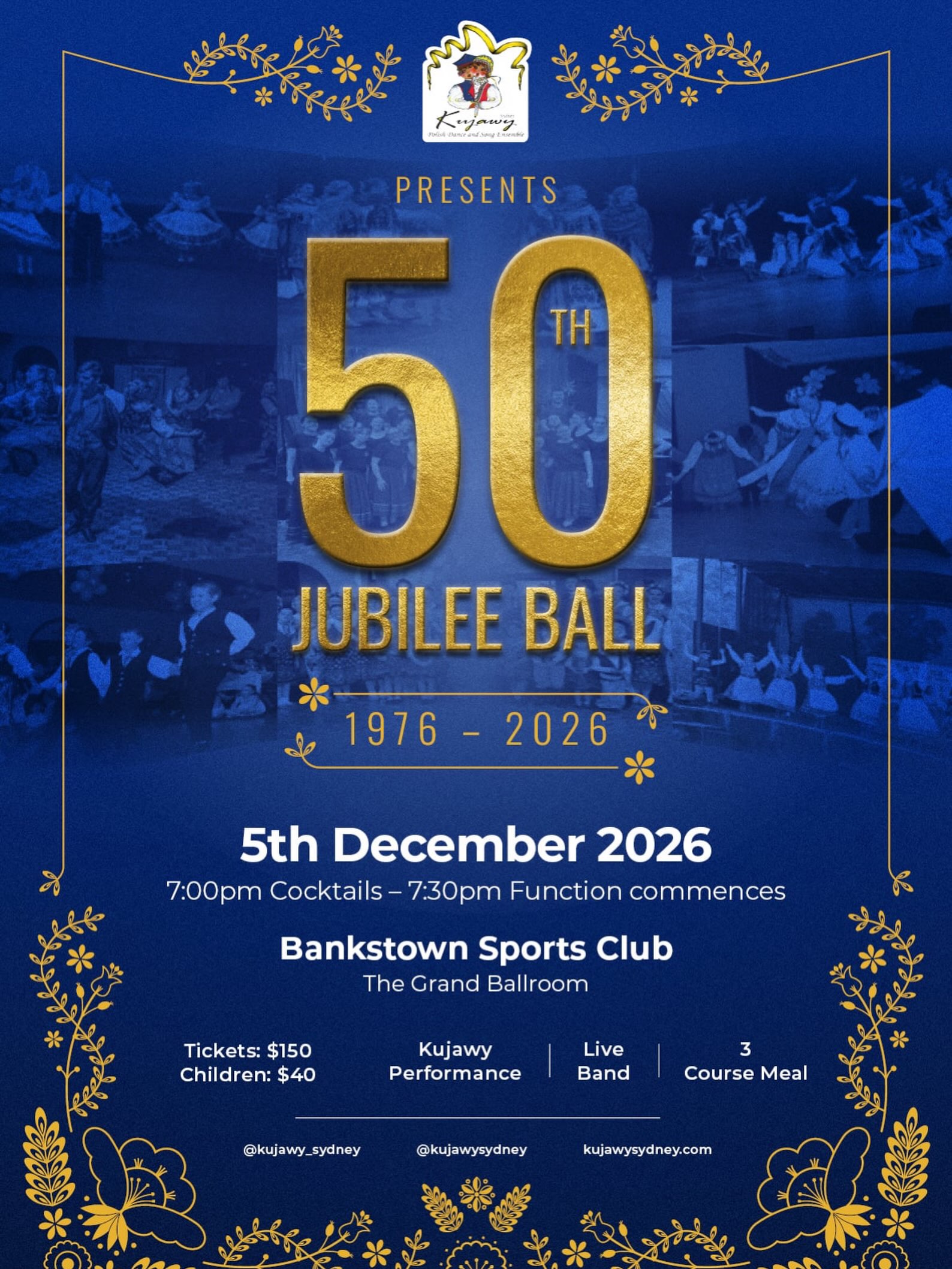Kujawy Sydneyβs 50th Jubilee Ball
Join us for a very special evening celebrating 50 years of Kujawy Sydney and five decades of preserving, sharing and passing on Polish folklore in Australia.
From generations of dancers and unforgettable performances to lifelong friendships, family and community, this celebration honours the people and memories that have shaped Kujawy over the past 50 years.
The evening will feature:
* Performances from current and past Kujawy dancers
* Live music and dancing
* A celebration of Kujawy through the decades
* A three-course dinner
* Drinks and a full evening of celebration
Whether you are a Kujawy alumni, current dancer, family member, friend or supporter of Polish culture, we invite you to come together and celebrate this incredible milestone.
Date: Saturday, 5 December 2026
Venue: Grand Ballroom, Bankstown Sports Club
Cocktails: 7:00pm
Function: 7:30pm
Dress: Formal
Tickets:
Adults $150 (3 course meal)
Children $40 (2 course meal)
Please see the link in our bio for tickets :)
Parking: Parking is available at the venue. Please remember to bring your parking docket to the front desk for validation.
Entry: Please have your event ticket ready to show upon arrival.
1976 β 2026
50 Years of Kujawy Sydney
We canβt wait to see you all there ππ΅π±