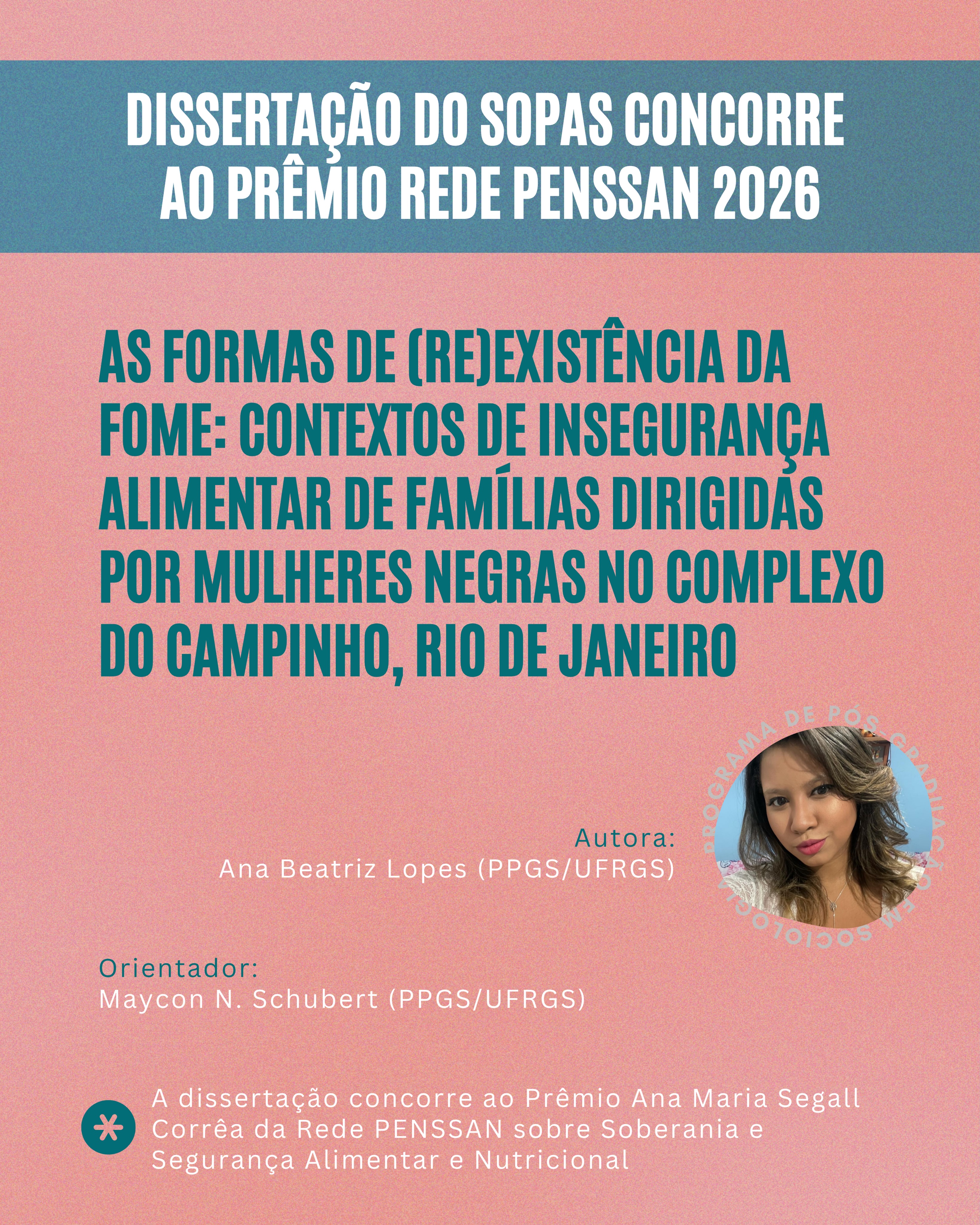 A dissertação de Ana Lopes está concorrendo ao Prêmio da Rede PENSSAN de 2026!
Intitulada “As formas de (Re)Existência da Fome: Contextos de Insegurança Alimentar de famílias dirigidas por mulheres negras no Complexo do Campinho, Rio de Janeiro”, a dissertação foi orientada pelo professor Maycon N. Schubert.
O prêmio Ana Maria Segall Corrêa tem como objetivo valorizar teses e dissertações que dialogam com o campo de estudos e de pesquisas em Soberania e Segurança Alimentar e Nutricional.
O resultado será divulgado no dia 19/10, no site da Rede PENSSAN, e a premiação acontecerá durante o encontro da Rede, em Manaus.