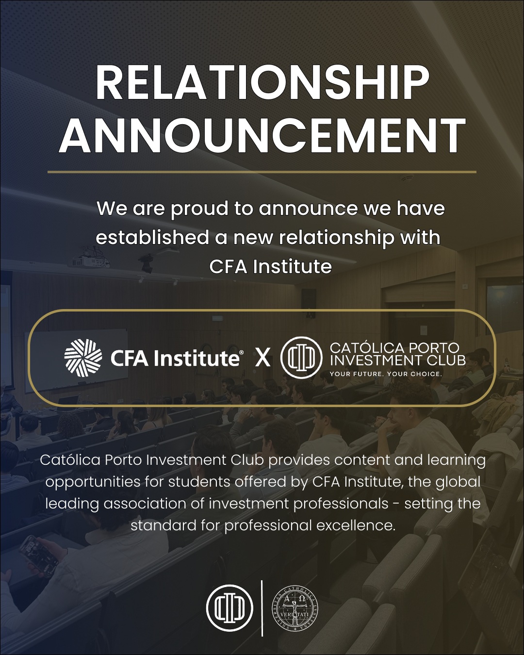 We are proud to announce a new relationship established between Católica Porto Investment Club and CFA Institute, a global leader in investment education and professional excellence.
This relationship marks an important milestone for our community, providing our members with access to educational resources, industry insights, and opportunities for professional development.
We look forward to strengthening our connection with the global investment community and supporting the next generation of finance professionals.
Católica Porto Investment Club
Your Future. Your Choice.