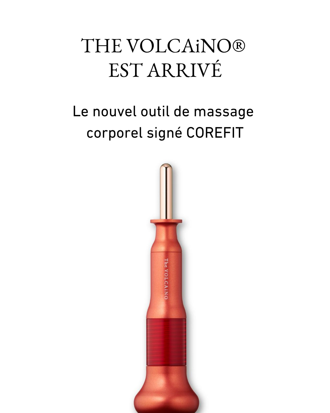 Il est enfin arrivé 🌋
The VOLCAiNO® prend la suite du BODY DRIVER chez COREFIT. Il conserve sa puissance d’impact d’environ 3 kg, avec un mécanisme repensé pour un massage plus rapide et plus régulier : jusqu’à 2 impacts par seconde.
Fabriqué au Japon, cet outil de massage corporel fonctionne sans batterie ni électricité et s’utilise de façon ciblée sur les zones de tension, notamment les épaules, le dos et les fessiers.
À découvrir dès maintenant en ligne et au Bon Marché Rive Gauche pour l'expo SUPER JAPON — 620 €.