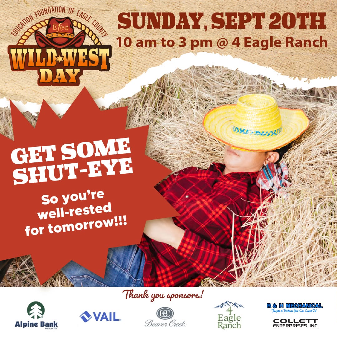 Get some shut-eye, so you're well-rested tomorrow!
The Wild West Day fun begins tomorrow morning, Sunday, September 20th from 10 am to 3 pm at @4eagleranch! Bring your western gear... and if it looks cloudy, maybe a poncho too!
We're serving up Western-style fun benefiting participating @eagle.schools participating pre-k, elementary, and middle schools!
JOIN US FOR GAMES, FOOD, CRAFTS and ROOTIN' TOOTIN' GREAT TIME!
Our SILENT AUCTION IS LIVE!
Learn more and bid on items at:
efec.org/wild-west-day
Thank you to our sponsors and donors! We tip our hat to you!
@alpinebank, @vailmtn , @beavercreek , @4eagleranch, @rh_mechanical, @shaefferhydeconstruction, @theinnatriverwalk, Collett Enterprises Inc, and all our auction donors!
EFEC - Be Part of the Solution
#wildwestday