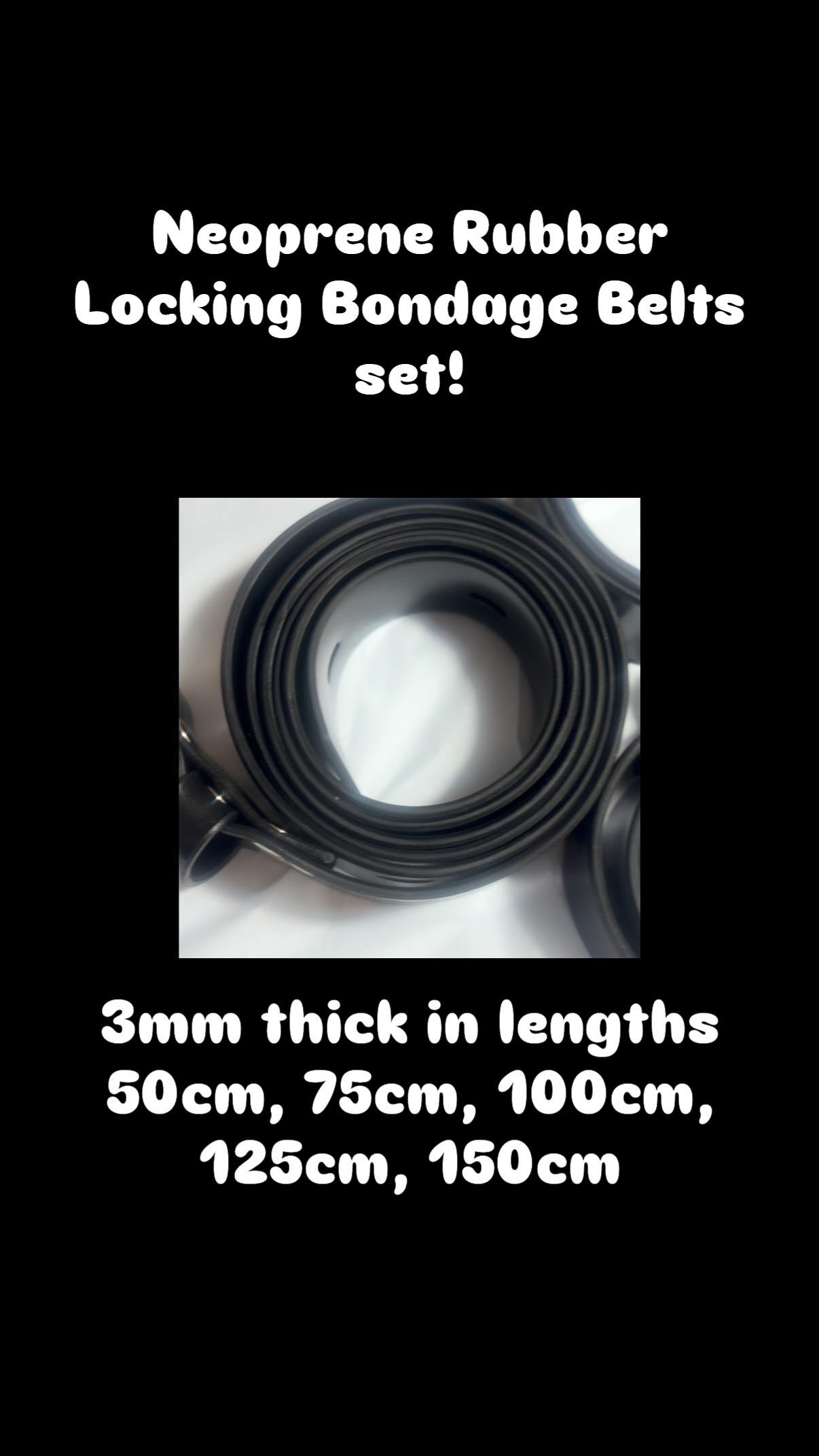 Neoprene Rubber Bondage Belts Set have a slight flex 💪 that feels good. You can join them together for a longer belt. The holes run the full length of the belt for many bondage options. They are sold as a set in lengths : 50cm, 75cm, 100cm, 125cm, 150cm. Ways to use : One - Bind laying down with belts around upper arm and chest, around wrists and waist, upper thighs, ankles and mouth
Second - Sit cross legged with belt around ankles , bind wrists behind back , then loop a long belt around neck and to ankles in a stress position
Third - Armbinder - wrists , forearm, upper arm and then around chest
Fourth - Box armbinder, arms along each other forearms bound , around upper arms looped around chest
Fifth hogtie - Bind ankles, bind wrists behind back, join wrists and ankles with long belt (option to wear head harness gag and use belt to link to wrists for extreme arch)
Sixth - Frog tie , supporting weight on elbows and knees - loop around each ankle and upper legs, loop around each wrists and upper arm
Seventh - Bind to pole - looping various lengths around a pole all along body including mouth for secure bind.
Eighth- Bind to chair - each feet to legs of chair, bind hands behind back, bind around the chest to the chair.
Ninth - Bind each wrist to an ankle on each side.
Tenth - Bound in ball. Wrists bound and ankles , bringing knees to chest and loop long length around chest and knees. #bondagebelt #rubber #neoprenebelts #neoprene #bondage