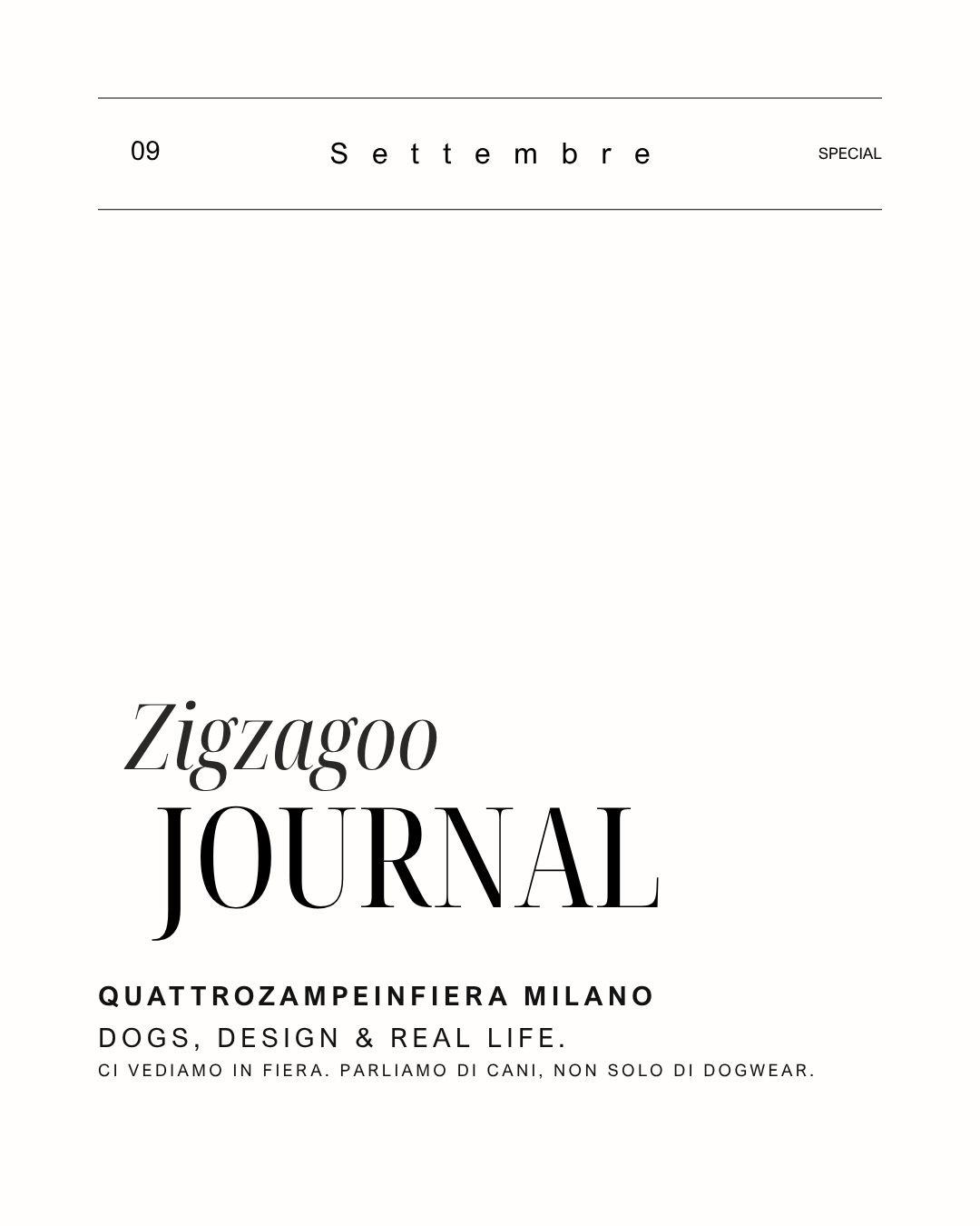 QUATTROZAMPEINFIERA MILANO — DOGS, DESIGN & REAL LIFE.
E se la fiera fosse anche un posto dove fermarsi a parlare di come vivono davvero i nostri cani?
A Quattrozampeinfiera Milano portiamo Zigzagoo®, ma soprattutto portiamo qualche domanda.
FIT — quanto conta davvero una taglia? E quanto conta invece la forma del corpo?
ANATOMIA — Galgo, PLI, Whippet, Bedlington, Bassotto, Bulldog, meticci: corpi diversi, esigenze diverse.
COMFORT — come capire se un capo segue il cane oppure gli chiede di adattarsi?
MATERIALI — tecnico, morbido, leggero, impermeabile: qual è quello giusto per quella funzione?
LAYERING — pioggia, vento, freddo. Quando serve davvero uno strato in più?
E poi c’è la parte che ci interessa di più:
VOI.
Le vostre domande.
Le vostre esperienze.
I problemi che incontrate quando vestite il vostro cane.
Perché il dogwear non vive solo nelle fotografie o nelle tabelle taglie.
Vive addosso a un cane vero.
Quattrozampeinfiera Milano
3–4 ottobre 2026
Parco Esposizioni Novegro
Zigzagoo® sarà lì.
Venite a parlarne con noi.
#Zigzagoo #Quattrozampeinfiera #QuattrozampeinfieraMilano #Dogwear #dogweardesigner