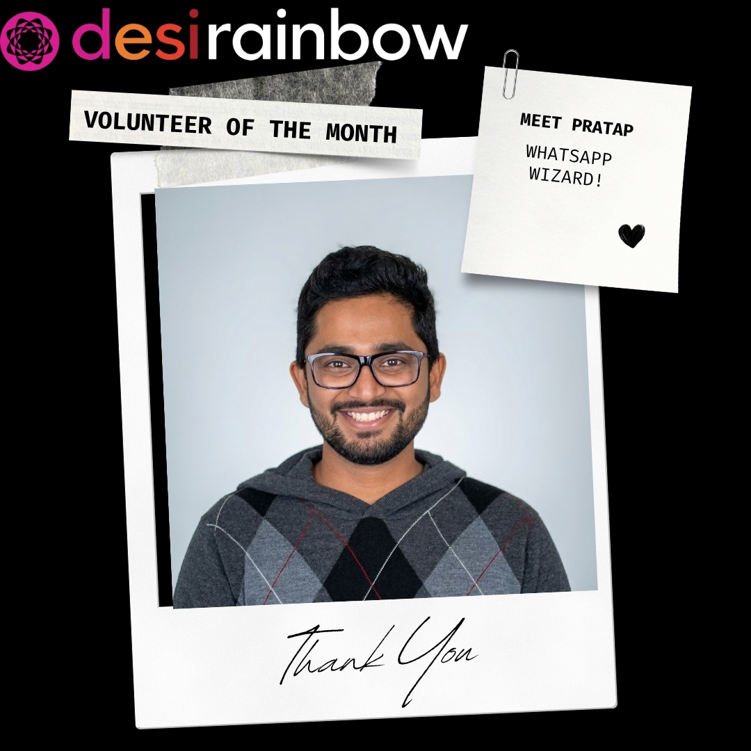 Desi Rainbow's work would not be possible without our amazing team of volunteers. They help keep our support, education and advocacy programs running. We are proud to recognize the contributions of our volunteers!
This month we're honoring Pratap Gude (he/him), our WhatsApp Manager. WhatsApp groups for Desi Rainbow members serve as space to find information and build community. Our chat group community of 465 has been steadily growing over the years, and Pratap does the essential work of ensuring admission safety for our 22 identity, location or issue based groups.
We are so grateful for all Pratap does to keep our WhatsApp a safe, welcoming place as we continue to grow as a community. Our WhatsApp community would not be possible without him!
Pratap shares his experience as a volunteer:
“Volunteering with Desi Rainbow for the past two years has taught me that community is something you have to actively build. My role has been behind the scenes, adding new members to our WhatsApp community and helping form the guidelines and safety regulations that keep that space secure. Being a part of a South Asian LGBTQIA+ community motivates me, seeing up close what it means to have purpose and be selfless. It gave me a deeper understanding of how much care goes into building real community, especially for people who are often made to feel like they have to choose between their culture and their identity. It's made me more thoughtful about safety, about inclusion, and about the effort it takes to make people feel like they belong.”
Do you know a Desi Rainbow volunteer you would like to nominate for recognition and appreciation? Please go to https://tinyurl.com/NominateDRVolunteer to nominate someone (link in linktree).
#DesiRainbowVolunteer #Volunteer #MakingADifference #BeTheChange
