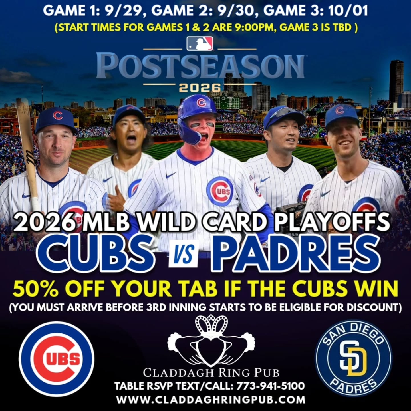 🔥 50% OFF YOUR TAB IF THE CUBS WIN 🔥
MLB WILD CARD PLAYOFFS ARE HERE!
JOIN US FOR A LIVE WATCH PARTY!
-TUESDAY 9/29 AT 9PM
-WEDNESDAY 9/30 AT 9PM
-THURSDAY 10/01 AT TBD
IF THE CUBS WIN, YOU GET 50% OFF OF YOUR TAB
YOU MUST ARRIVE BEFORE THE END OF THE 3RD INNING TO BE ELIGIBLE FOR THE DISCOUNT
RSVP/TABLES: WWW.CLADDAGHRINGPUB.COM