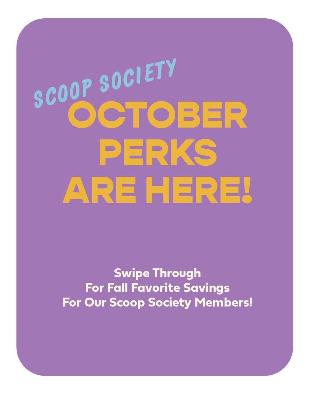 Scoop Society perks are here! Members, enjoy these monthly rotating perks, along with all the tride and true weekly deals. Not a member yet? Head to your closest scoop shop to join!