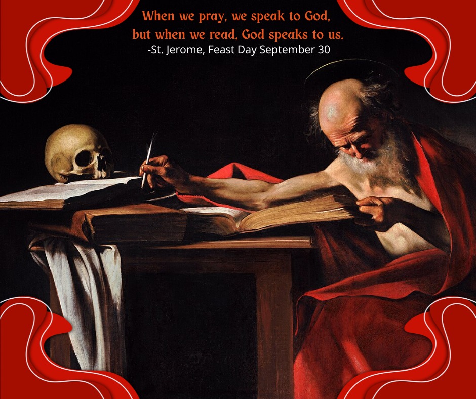 When we pray, we speak to God,
but when we read, God speaks to us.
St. Jerome, Feast Day September 30
Patron of: Librarians
Scholars
Translators