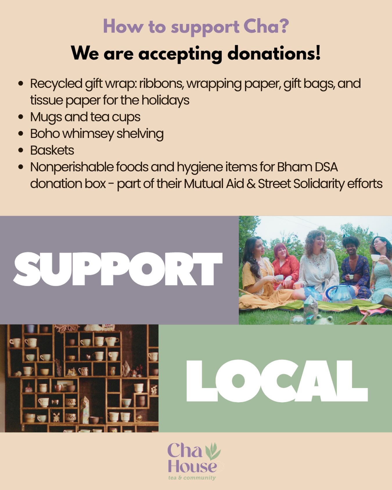 Do you have gently used or new gift wrap? We’d love ribbons, wrapping paper, gift bags, and tissue paper! All of our holiday gift bundles last year were wrapped with recycled/reused materials, and we’d like to do the same this year! Donate yours or let us know if you find some at a local secondhand store.
Have extra mugs or tea cups that you’d like to share with the community and sip from when you visit? We always need more cutie cups!
+Boho whimsy shelving! We’re always looking for more ways to display tea and local artists’ creations! Please DM us first.
We can also always use more baskets especially small sizes!
@bhamdsa has a donation bin at Cha House as part of their street solidarity and mutual aid branches for hygiene and non perishable food items.
We also have a free box to donate items directly to our community- any item not claimed after a month will be donated to a secondhand store.
Last, but not least, we also have free safer sex supplies from @yellowfund!
Come share with community at @chahousebham!