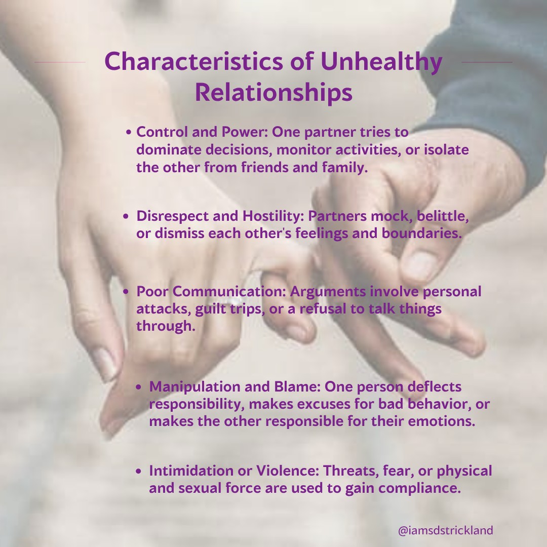 Unhealthy relationships are marked by characteristics such as disrespect and control. It is important for youth to be able to recognize signs of unhealthy relationships before they escalate. Some characteristics of unhealthy relationships include: