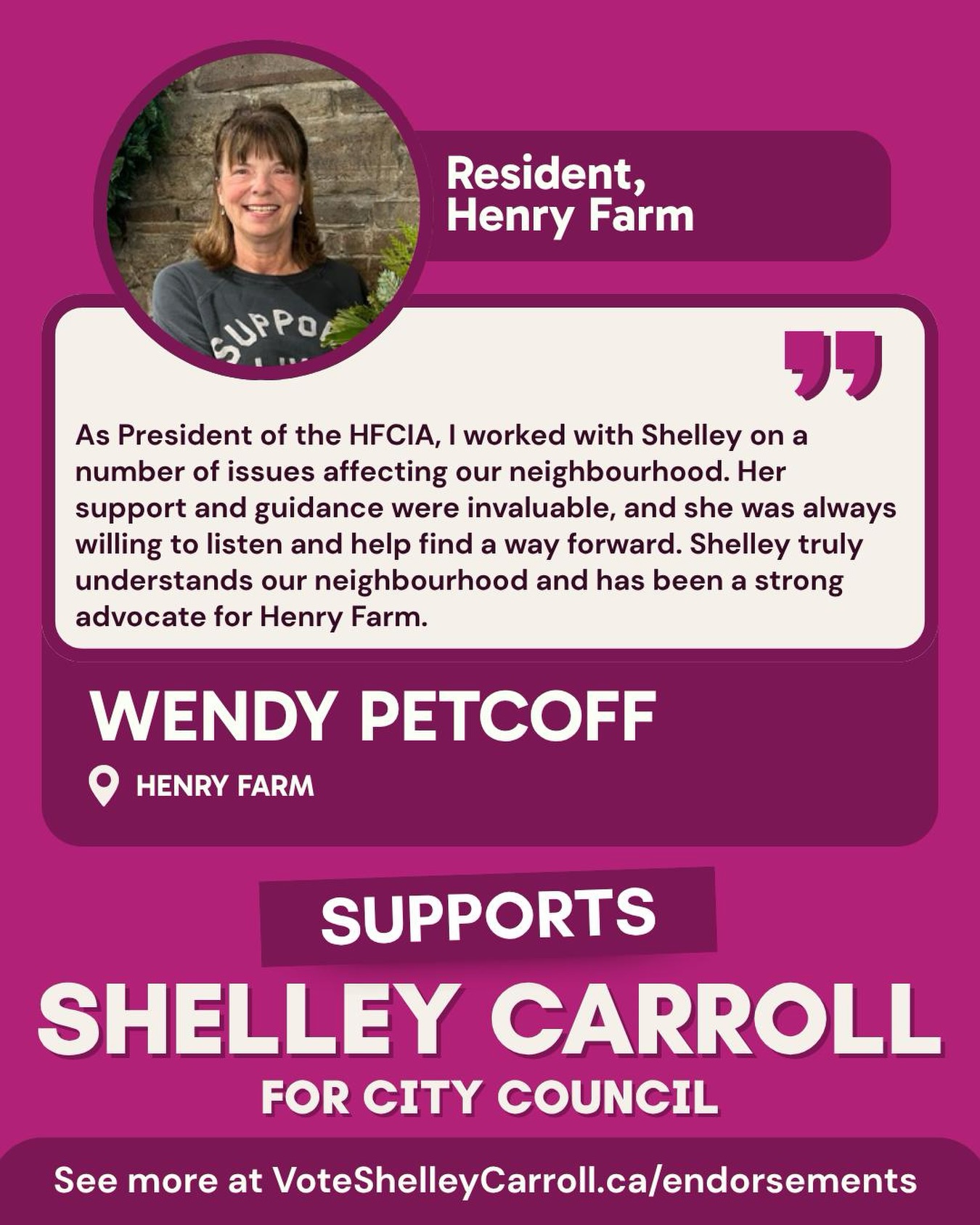 Wendy has been a thoughtful and trusted voice for Henry Farm. Through her leadership with the Henry Farm Community Interest Association, we have worked closely to bring a neighbourhood perspective to traffic calming, road safety, and neighbourhood safety. Her knowledge of the community, and the people who call it home, is paramount to our work.
I’m grateful to have Wendy’s continued support.