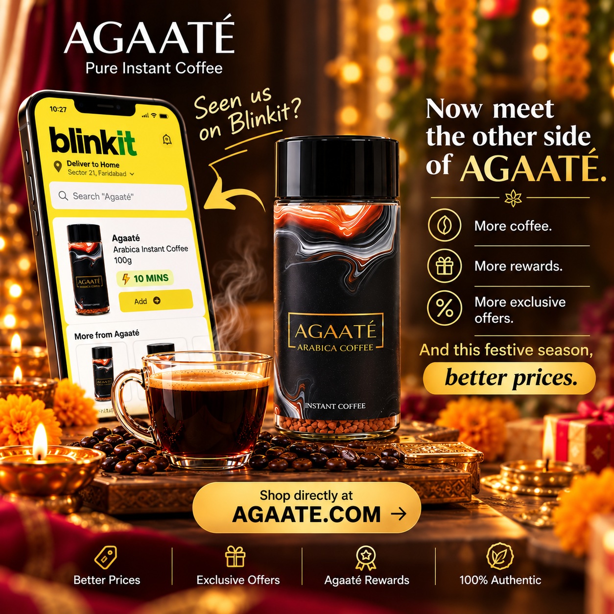 Seen us on Blinkit?
Now discover the other side of AGAATÉ.
More coffee. More rewards. More exclusive offers. And this festive season, better prices.
If you love your AGAATÉ, come straight to the source. ❤️
Shop directly at AGAATE.COM
#Agaate #AgaateCoffee #PureInstantCoffee #InstantCoffee #ArabicaCoffee #CoffeeLovers #IndianCoffee #CoffeeIndia #GoodCoffeeMadeInstant #FestiveCoffee #DiwaliGifting #Diwali2026 #CoffeeTime #CoffeeAddict #NoChicory #PremiumCoffee #MadeInIndia #CoffeeLoversIndia #FestiveOffer #ShopOnline