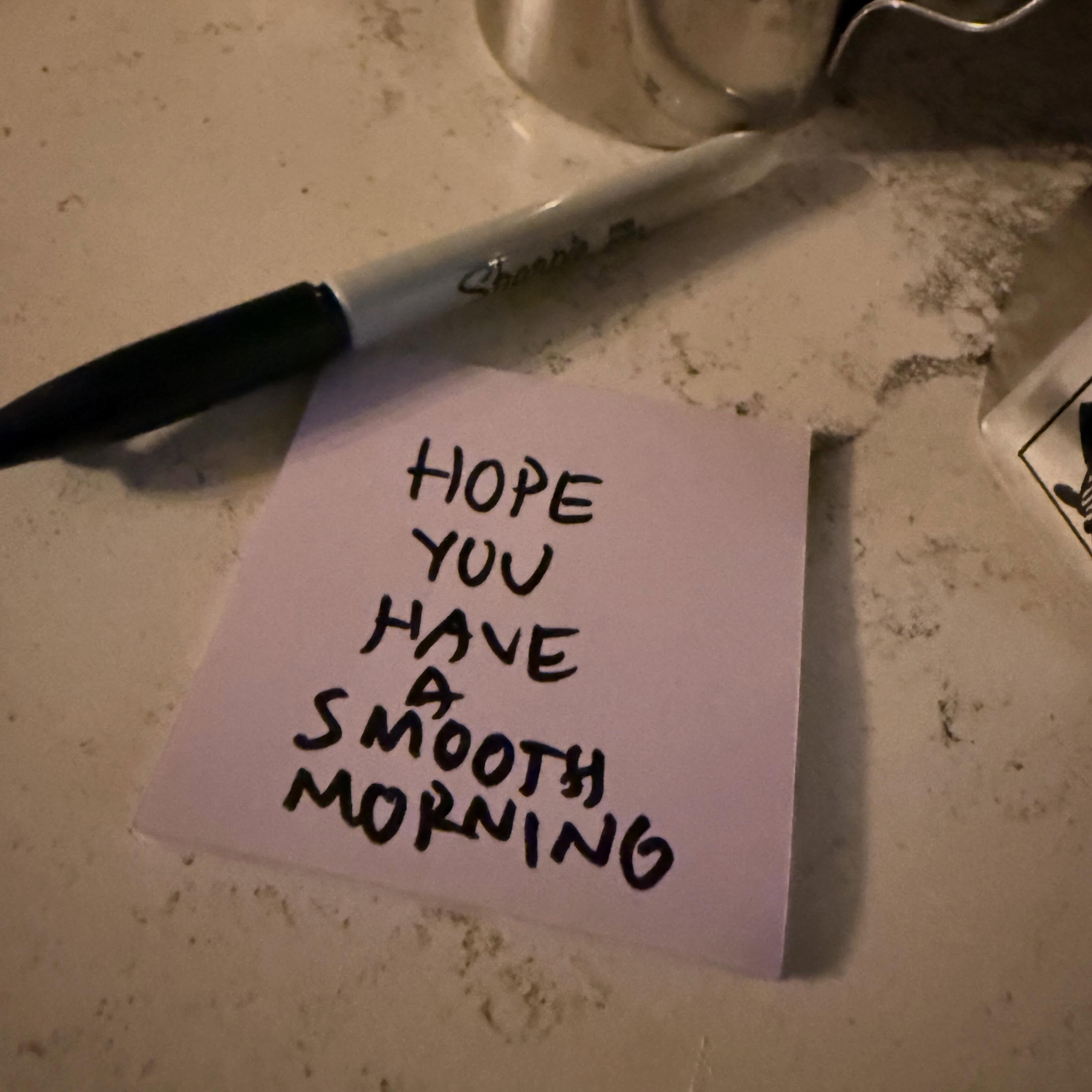 I usually leave a post it like this for my wife each morning by her tea kettle… I started to realize these little messages that I sent her would be a good reminder for all of us so if you see this, I hope you have a smooth morning…